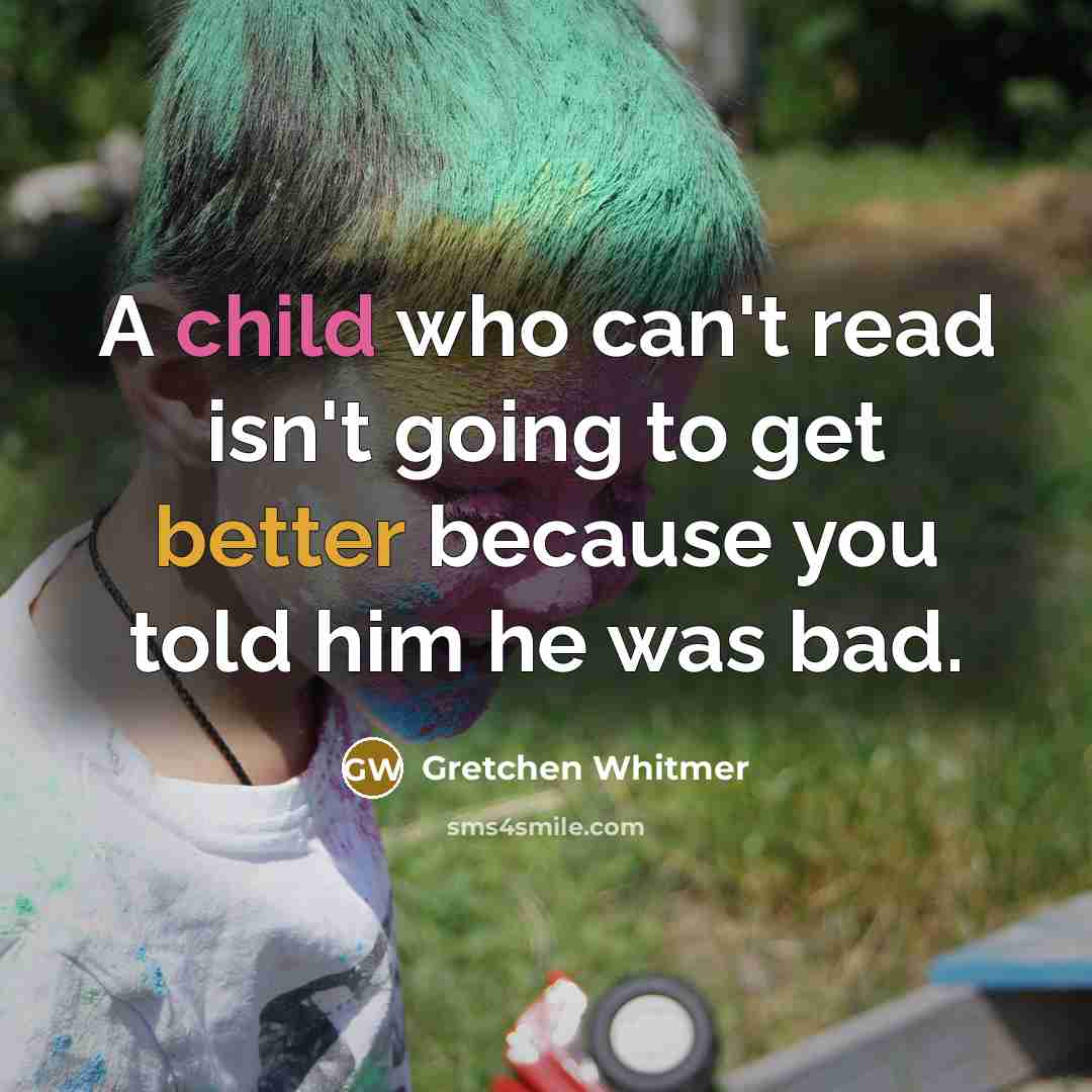 “A child who can't read isn't going to get better because you told him he was bad.” quote by Gretchen Whitmer