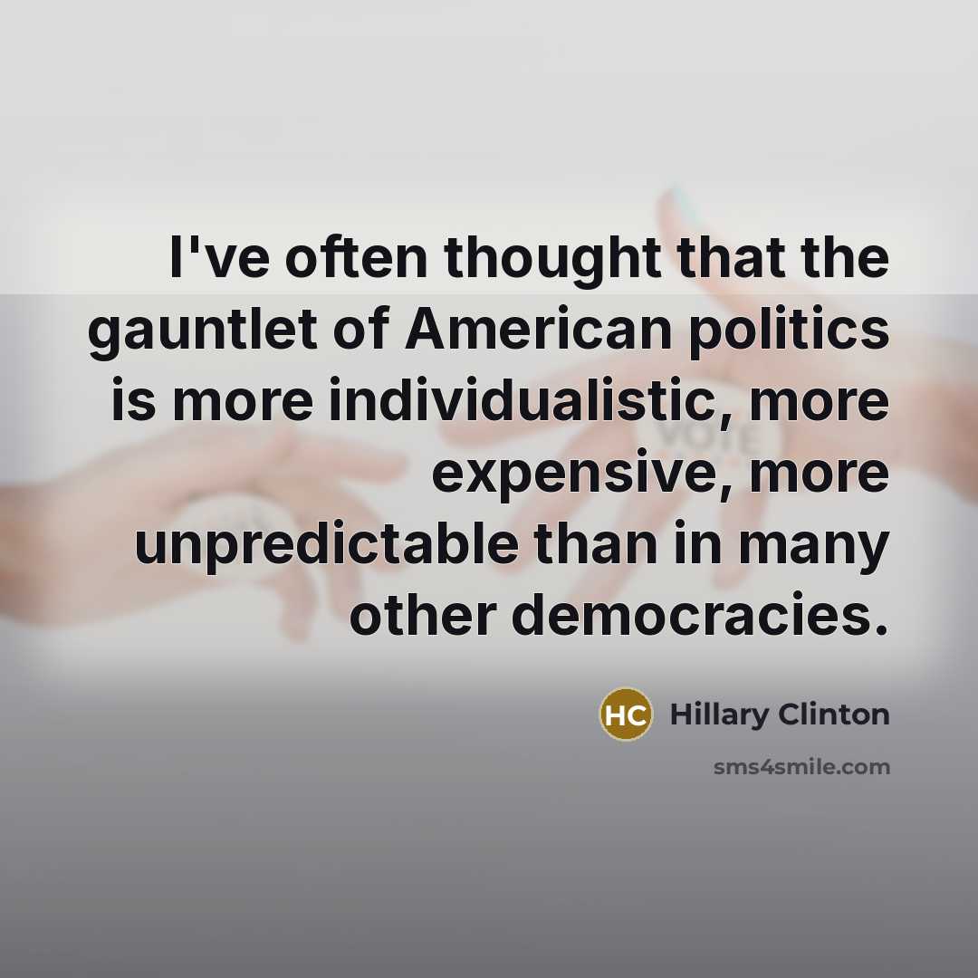 “I've often thought that the gauntlet of American politics is more individualistic, more expensive, more unpredictable than in many other democracies.” quote by Hillary Clinton