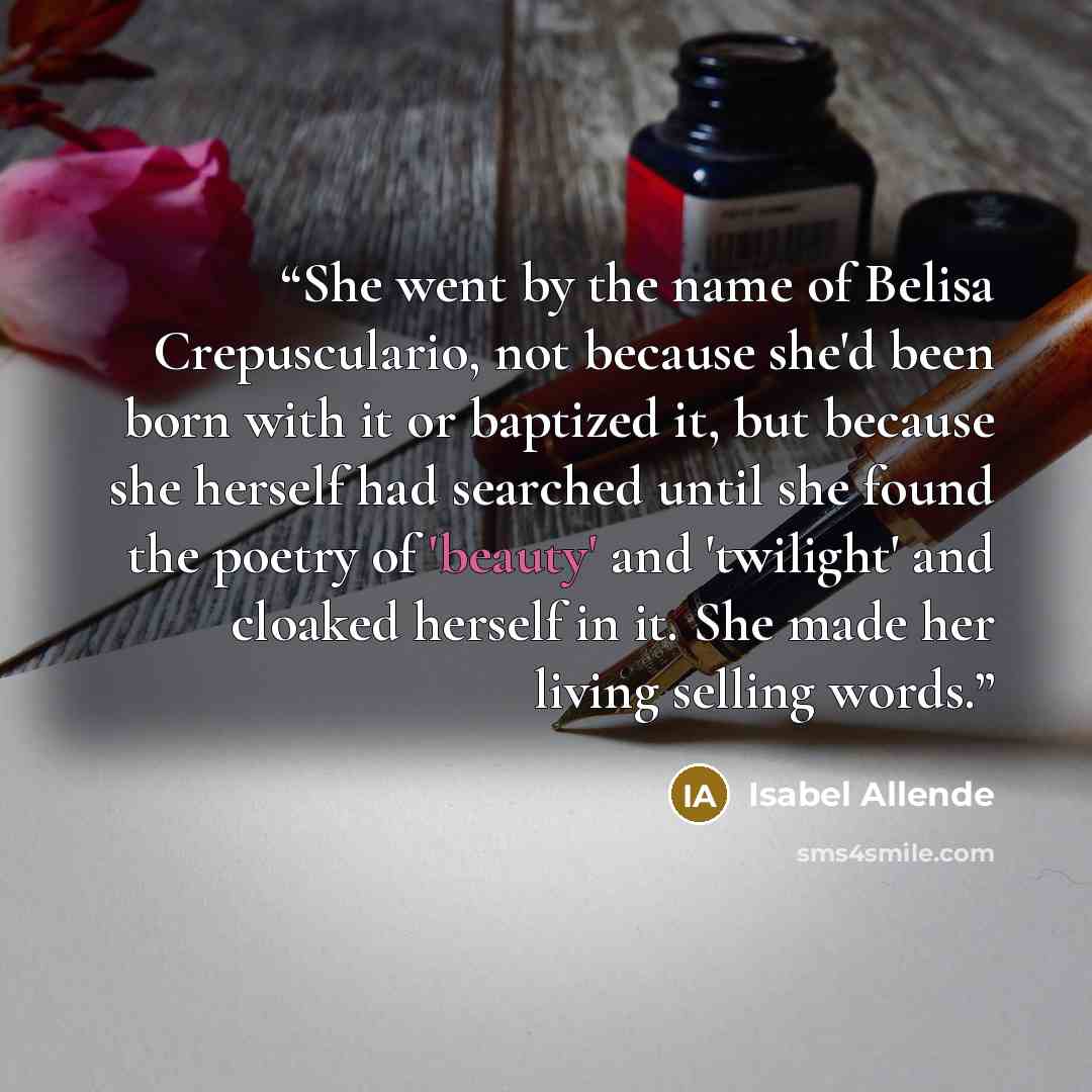 “She went by the name of Belisa Crepusculario, not because she'd been born with it or baptized it, but because she herself had searched until she found the poetry of 'beauty' and 'twilight' and cloaked herself in it. She made her living selling words.” quote by Isabel Allende