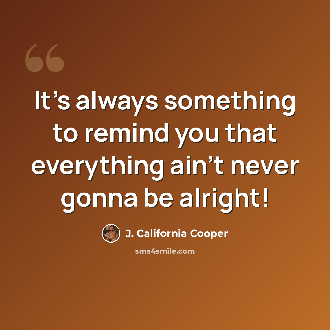 “It's always something to remind you that everything ain't never gonna be alright!” quote by J. California Cooper