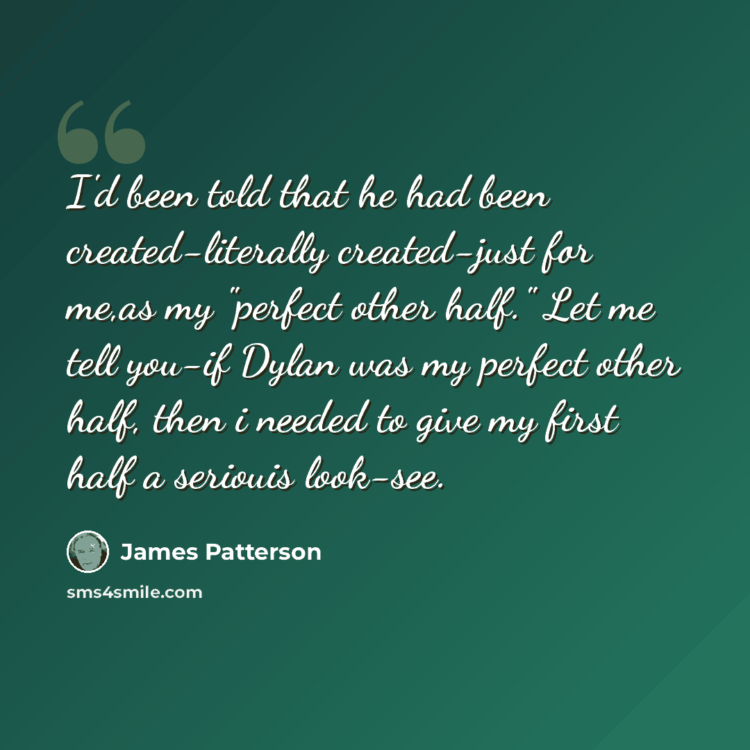 “I'd been told that he had been created-literally created-just for me,as my "perfect other half." Let me tell you-if Dylan was my perfect other half, then i needed to give my first half a seriouis look-see.” quote by James Patterson