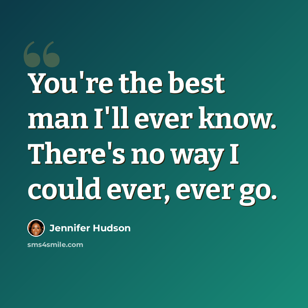 “You're the best man I'll ever know. There's no way I could ever, ever go.” quote by Jennifer Hudson