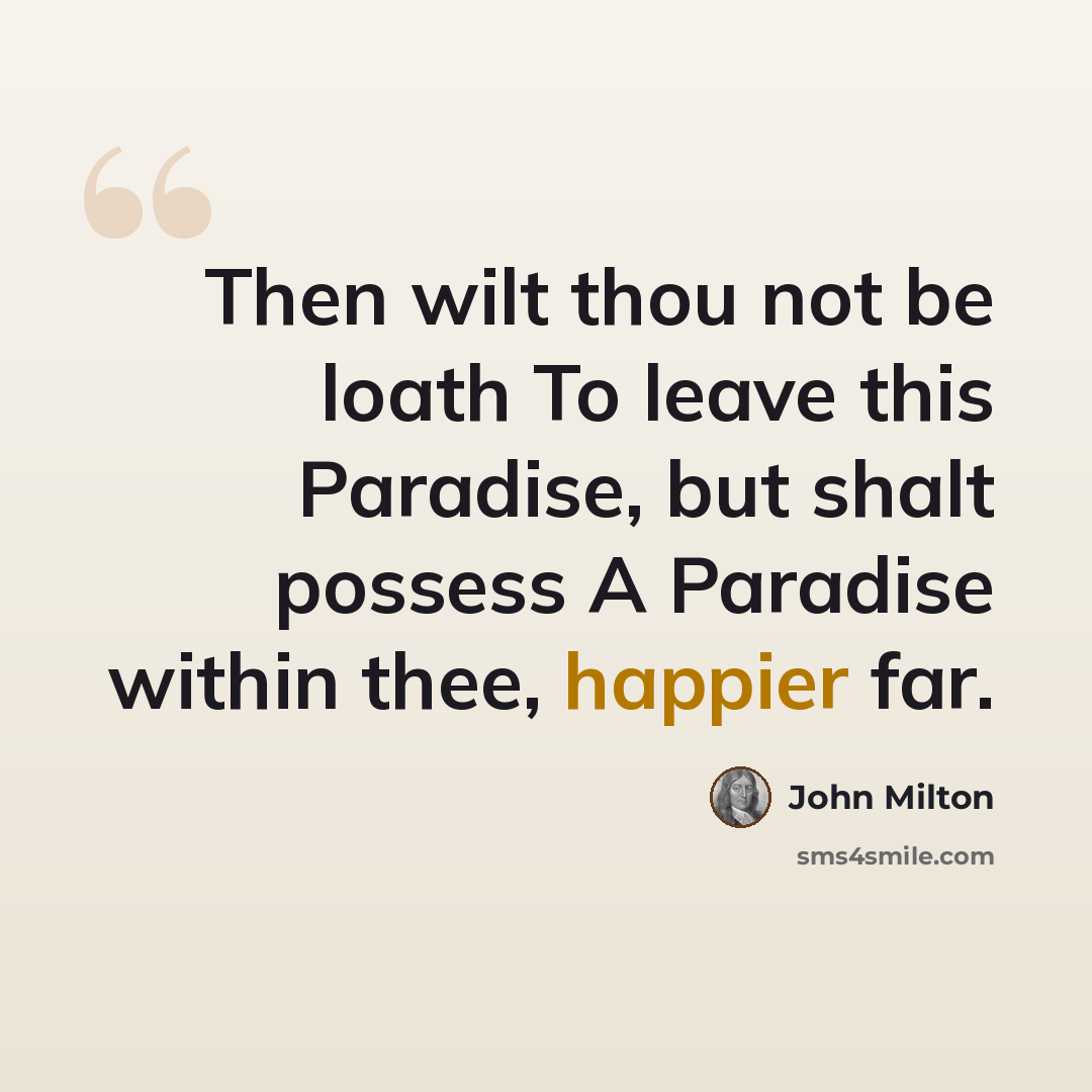 “Then wilt thou not be loath To leave this Paradise, but shalt possess A Paradise within thee, happier far.” quote by John Milton