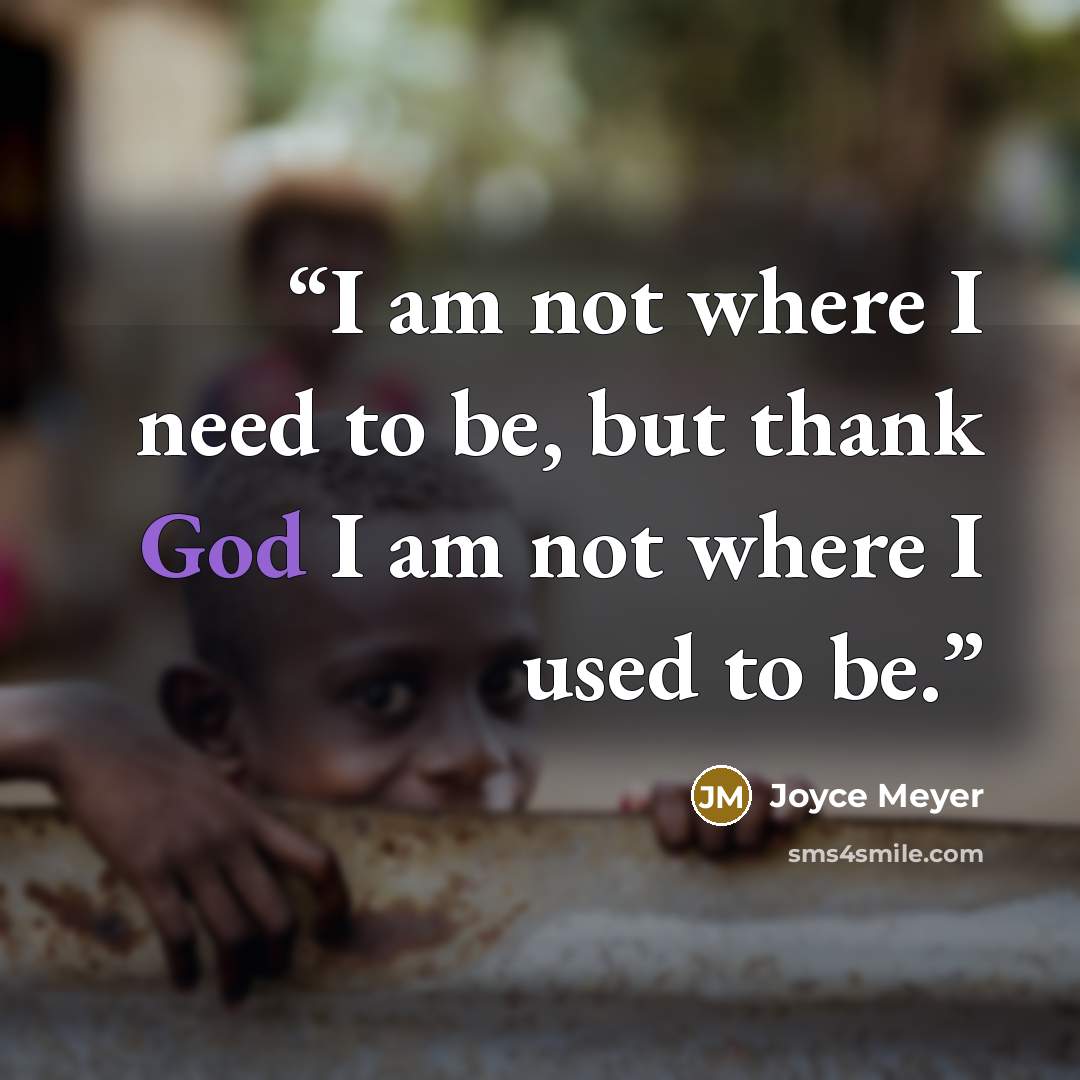 “I am not where I need to be, but thank God I am not where I used to be.” quote by Joyce Meyer