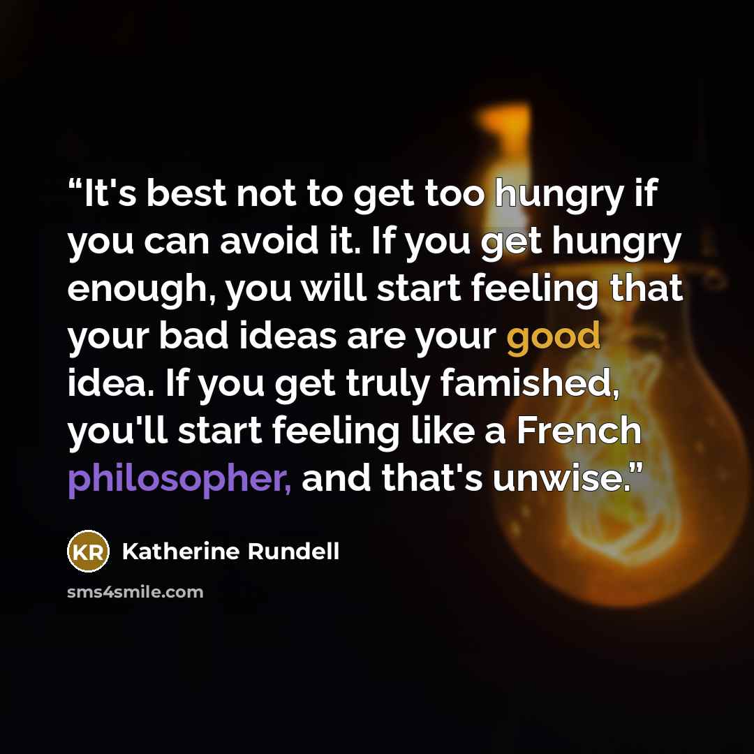 “It's best not to get too hungry if you can avoid it. If you get hungry enough, you will start feeling that your bad ideas are your good idea. If you get truly famished, you'll start feeling like a French philosopher, and that's unwise.” quote by Katherine Rundell