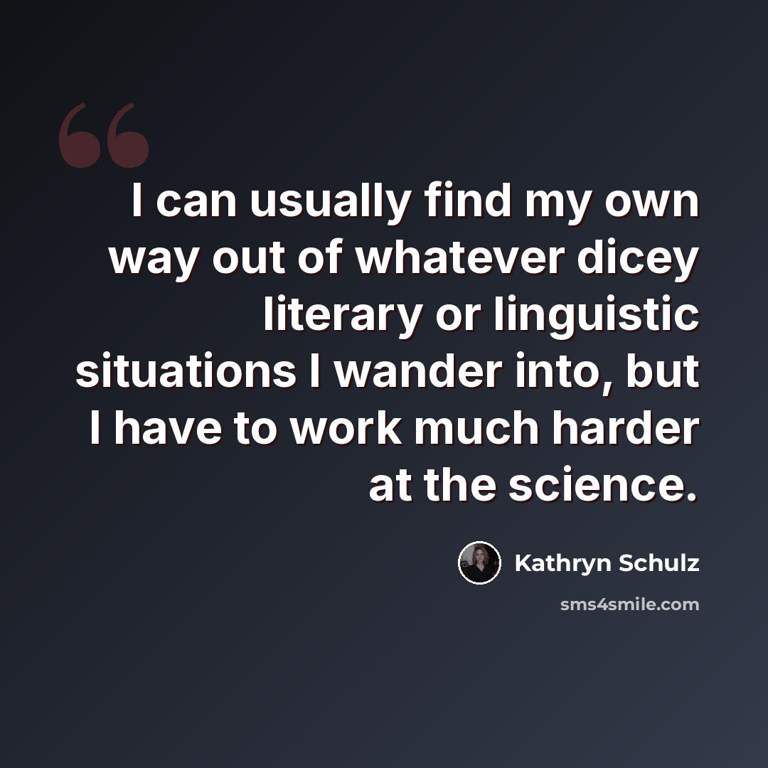 “I can usually find my own way out of whatever dicey literary or linguistic situations I wander into, but I have to work much harder at the science.” quote by Kathryn Schulz