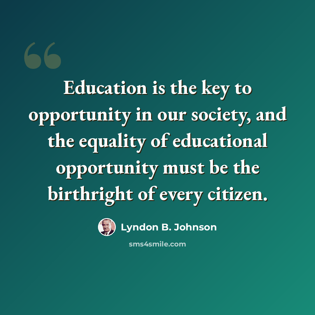 “Education is the key to opportunity in our society, and the equality of educational opportunity must be the birthright of every citizen.” quote by Lyndon B. Johnson