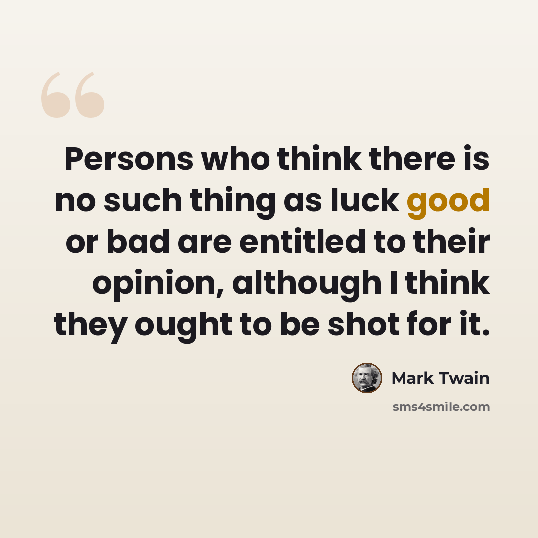 “Persons who think there is no such thing as luck good or bad are entitled to their opinion, although I think they ought to be shot for it.” quote by Mark Twain
