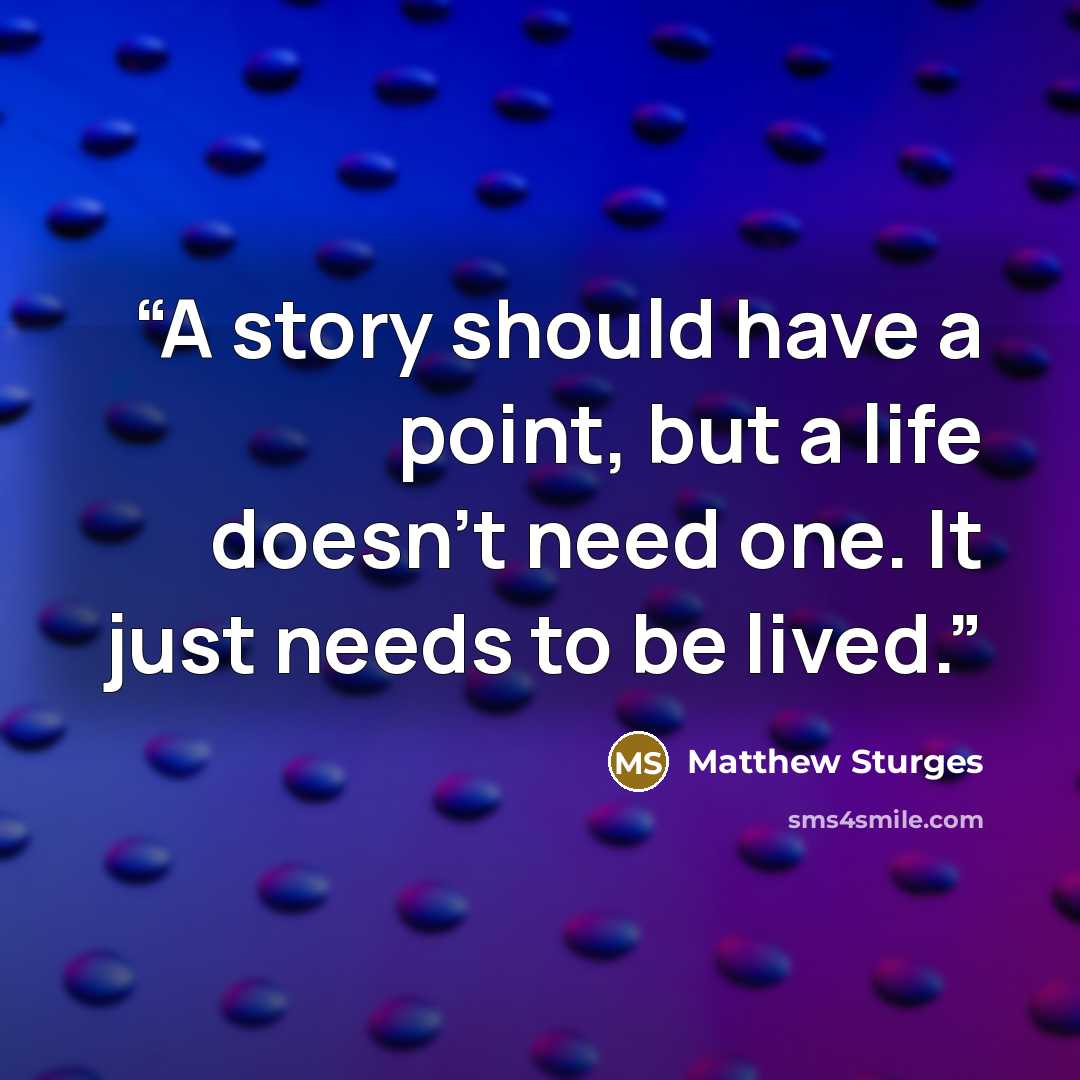 “A story should have a point, but a life doesn't need one. It just needs to be lived.” quote by Matthew Sturges