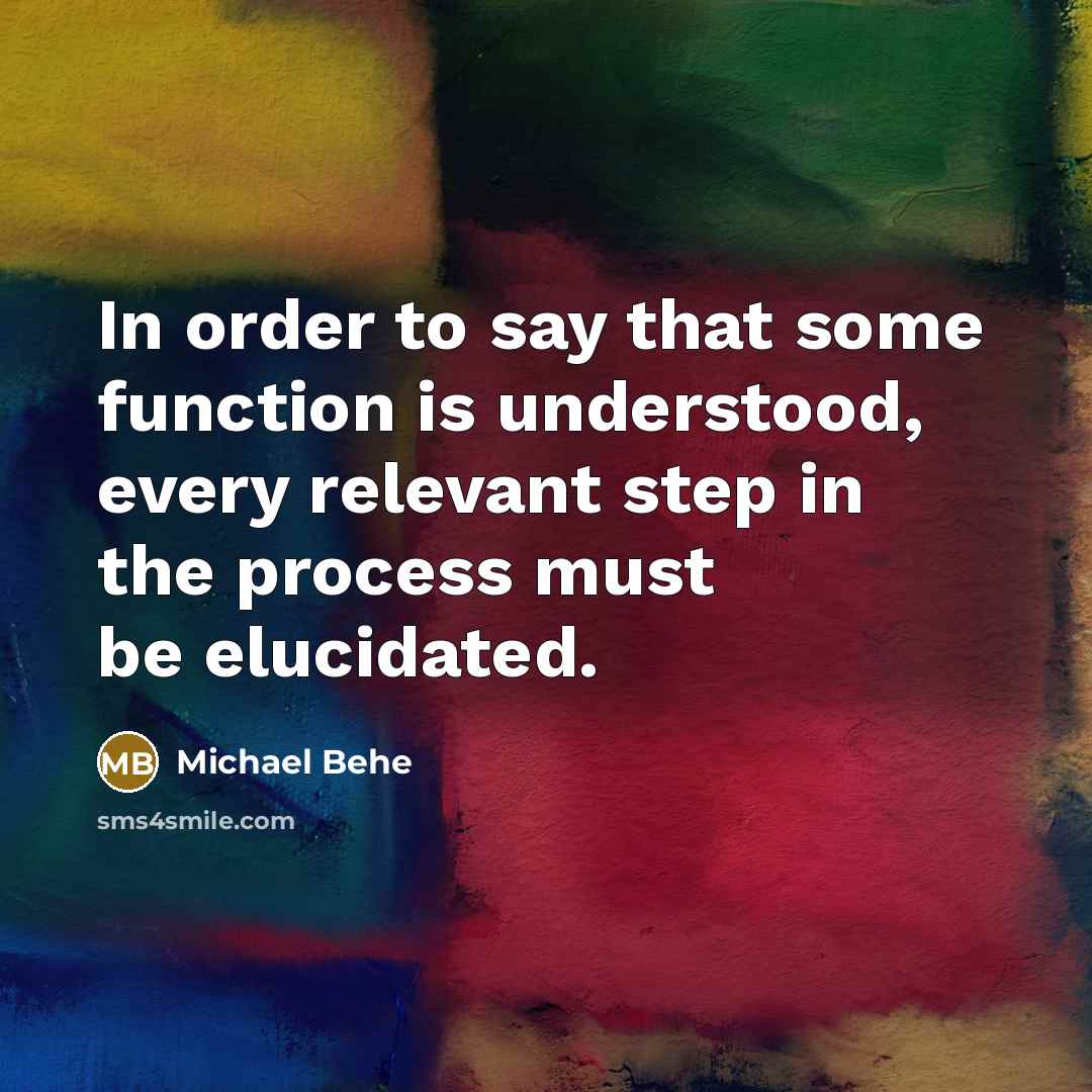 “In order to say that some function is understood, every relevant step in the process must be elucidated.” quote by Michael Behe