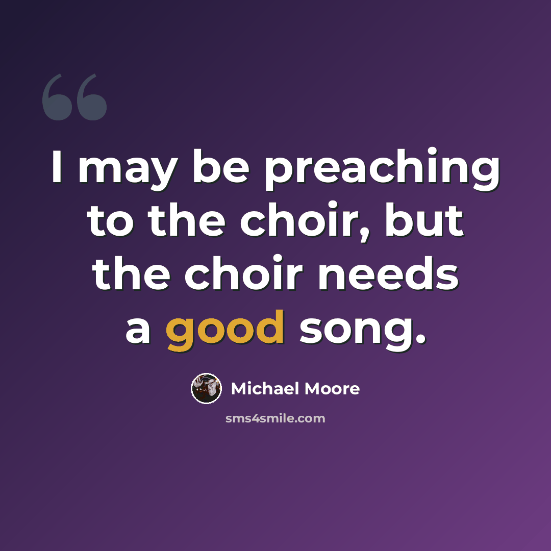 “I may be preaching to the choir, but the choir needs a good song.” quote by Michael Moore