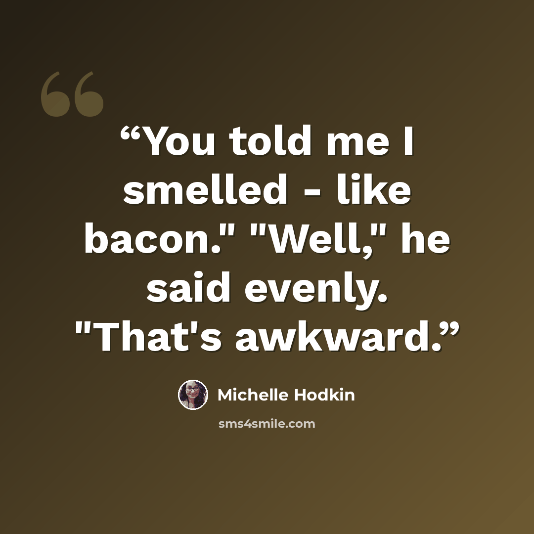 “You told me I smelled - like bacon." "Well," he said evenly. "That's awkward.” quote by Michelle Hodkin