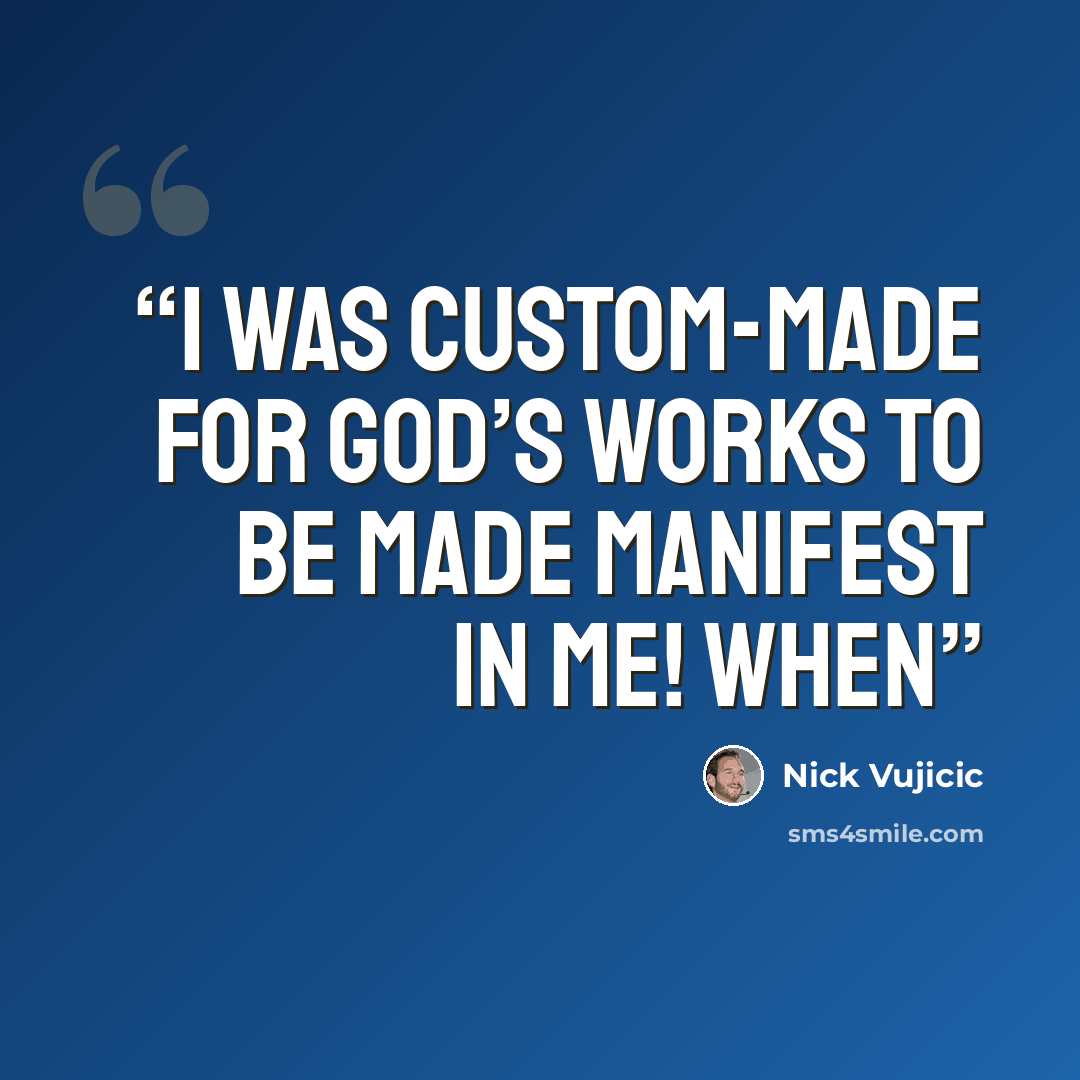 “I was custom-made for God’s works to be made manifest in me! When” quote by Nick Vujicic
