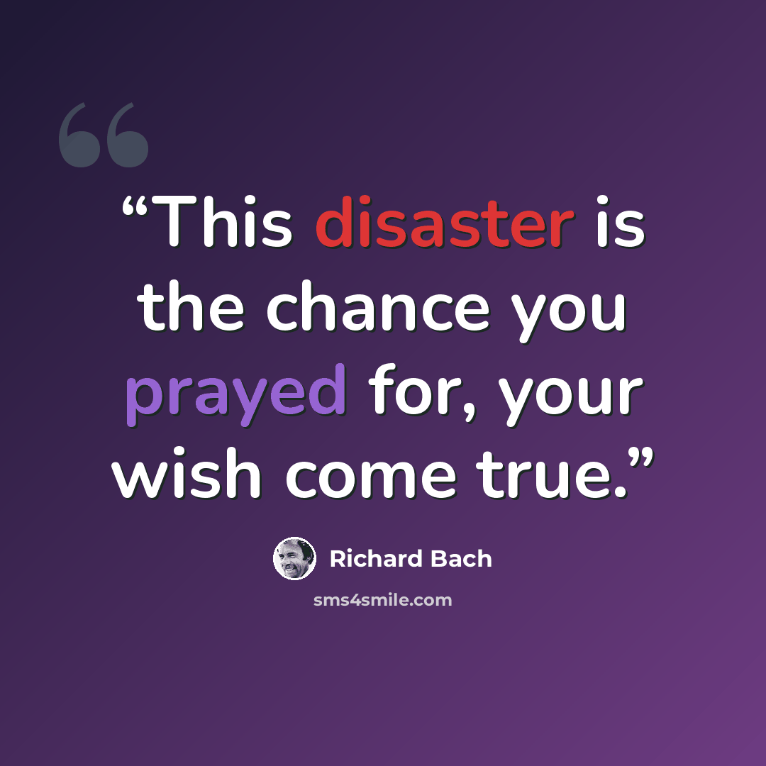 “This disaster is the chance you prayed for, your wish come true.” quote by Richard Bach