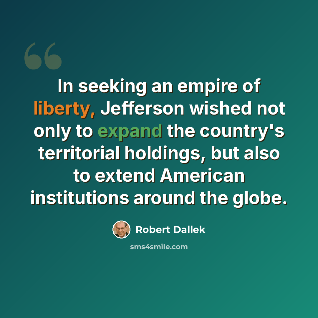 “In seeking an empire of liberty, Jefferson wished not only to expand the country's territorial holdings, but also to extend American institutions around the globe.” quote by Robert Dallek