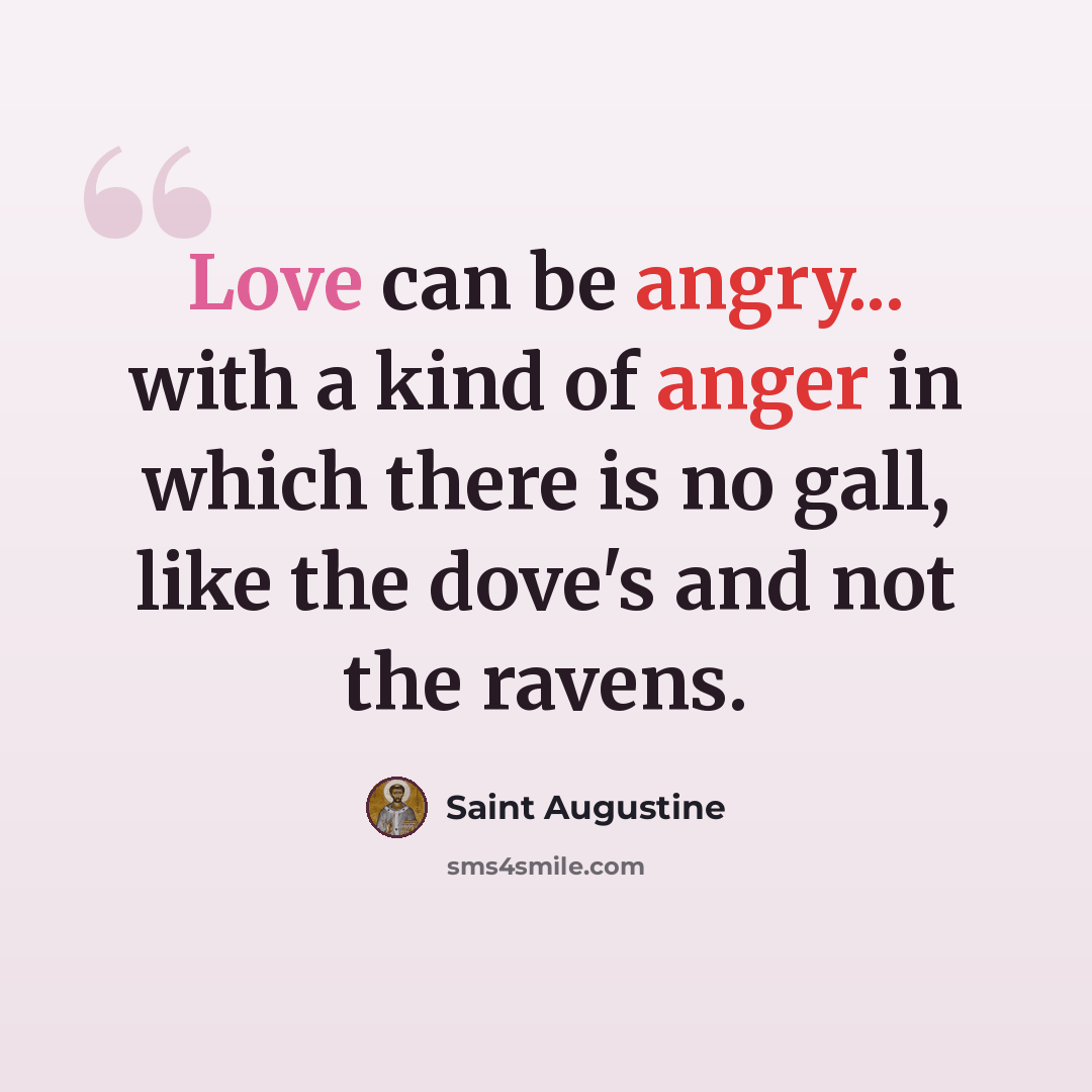 “Love can be angry... with a kind of anger in which there is no gall, like the dove's and not the ravens.” quote by Saint Augustine