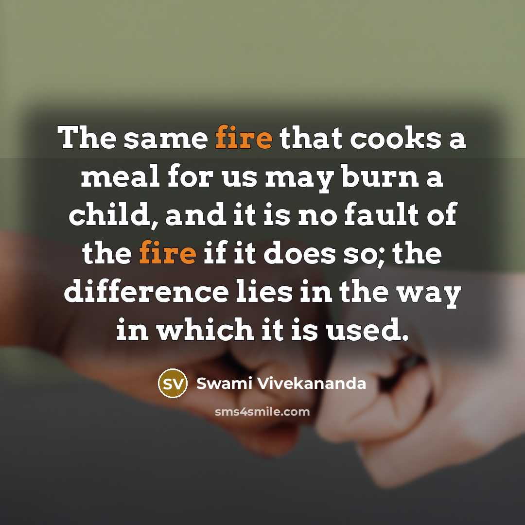 “The same fire that cooks a meal for us may burn a child, and it is no fault of the fire if it does so; the difference lies in the way in which it is used.” quote by Swami Vivekananda