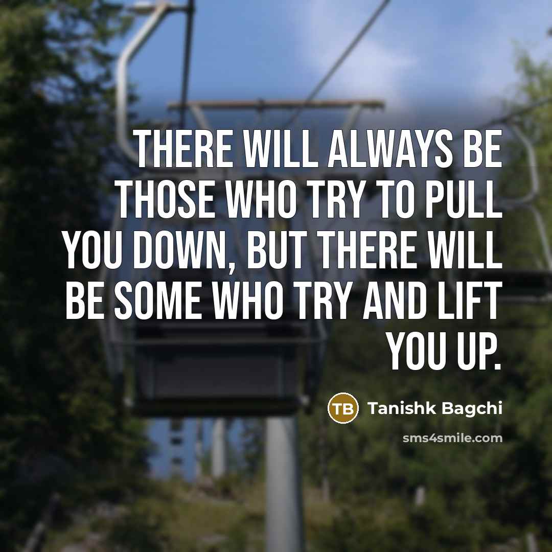 “There will always be those who try to pull you down, but there will be some who try and lift you up.” quote by Tanishk Bagchi