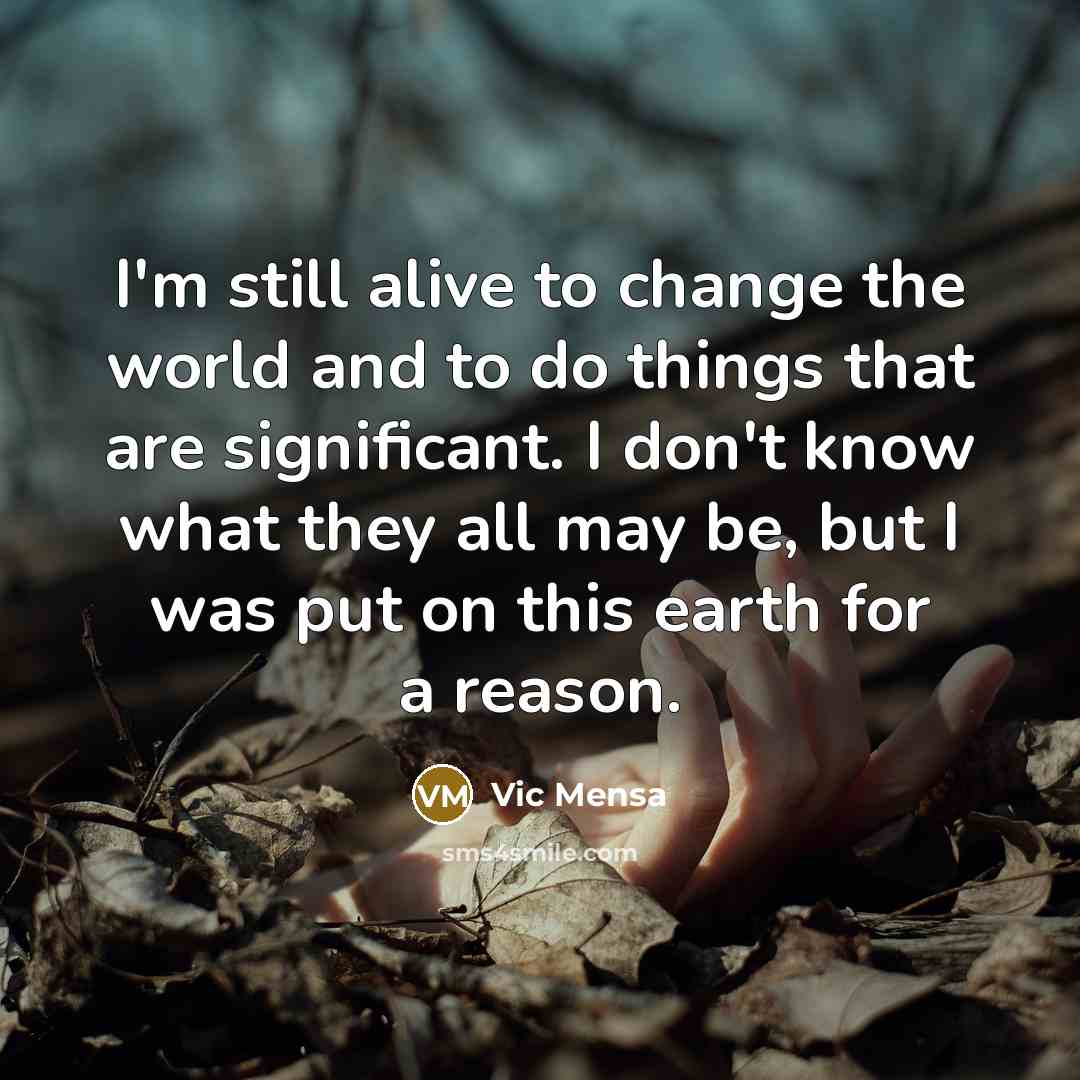 “I'm still alive to change the world and to do things that are significant. I don't know what they all may be, but I was put on this earth for a reason.” quote by Vic Mensa