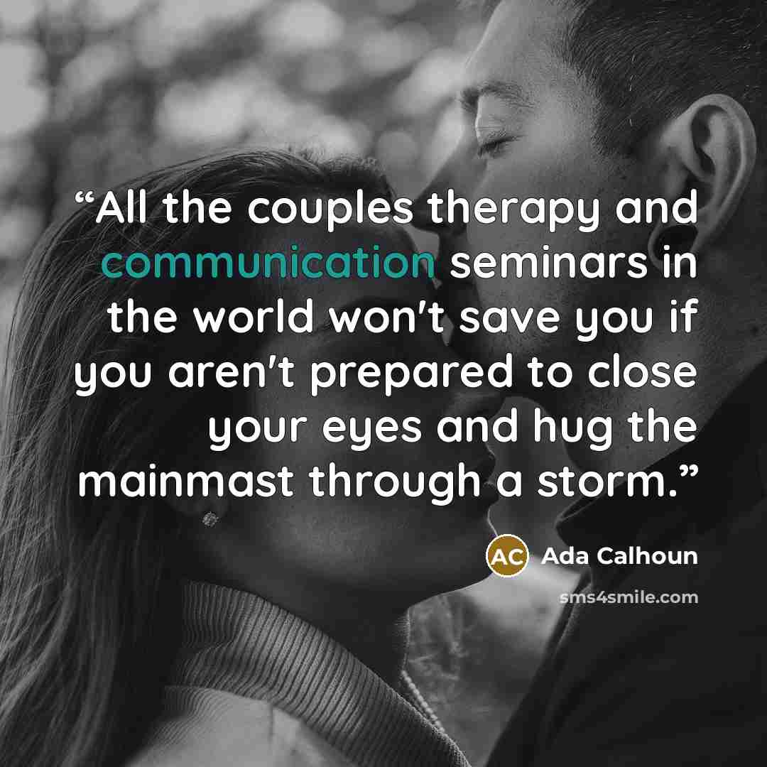 “All the couples therapy and communication seminars in the world won't save you if you aren't prepared to close your eyes and hug the mainmast through a storm.” quote by Ada Calhoun