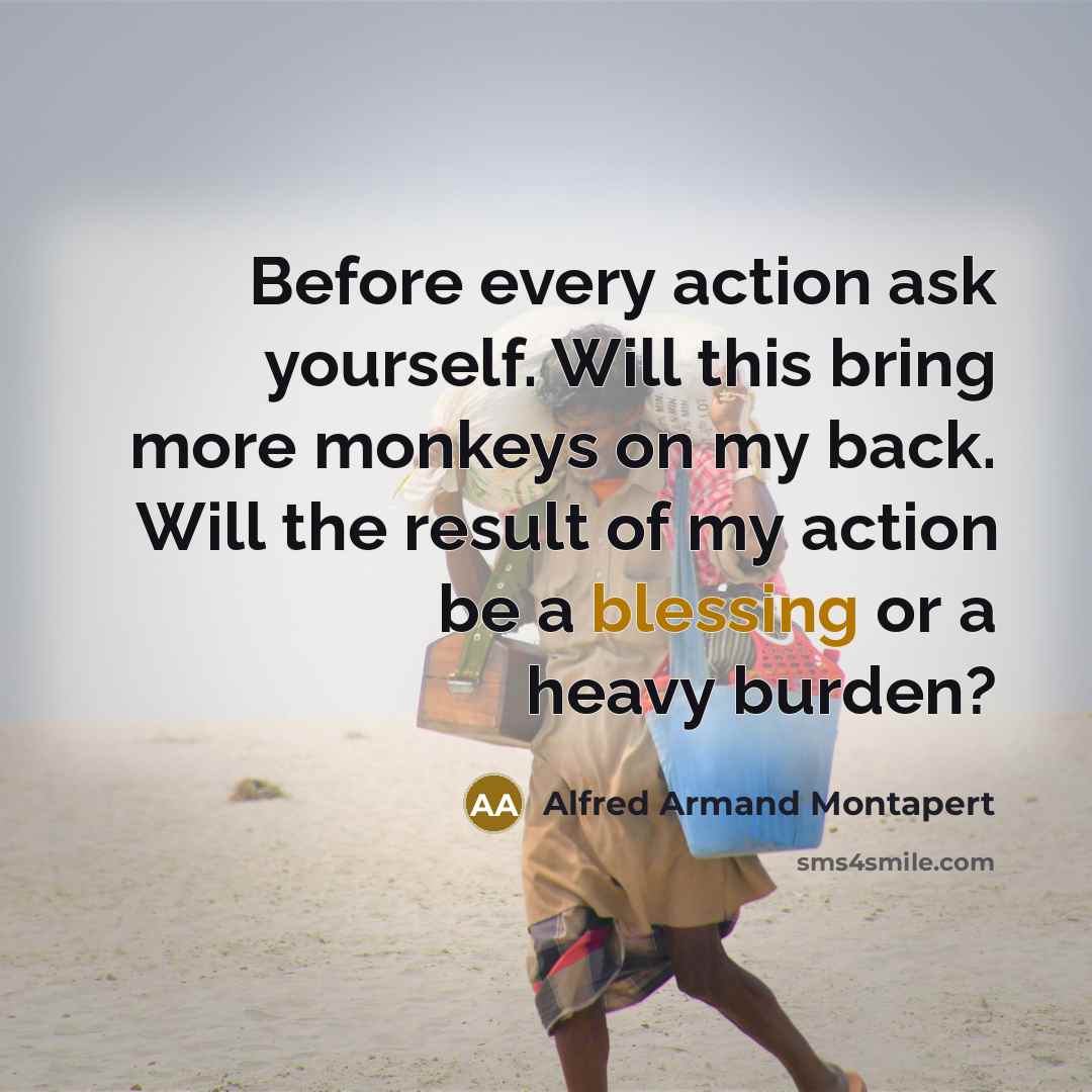 “Before every action ask yourself. Will this bring more monkeys on my back. Will the result of my action be a blessing or a heavy burden?” quote by Alfred Armand Montapert