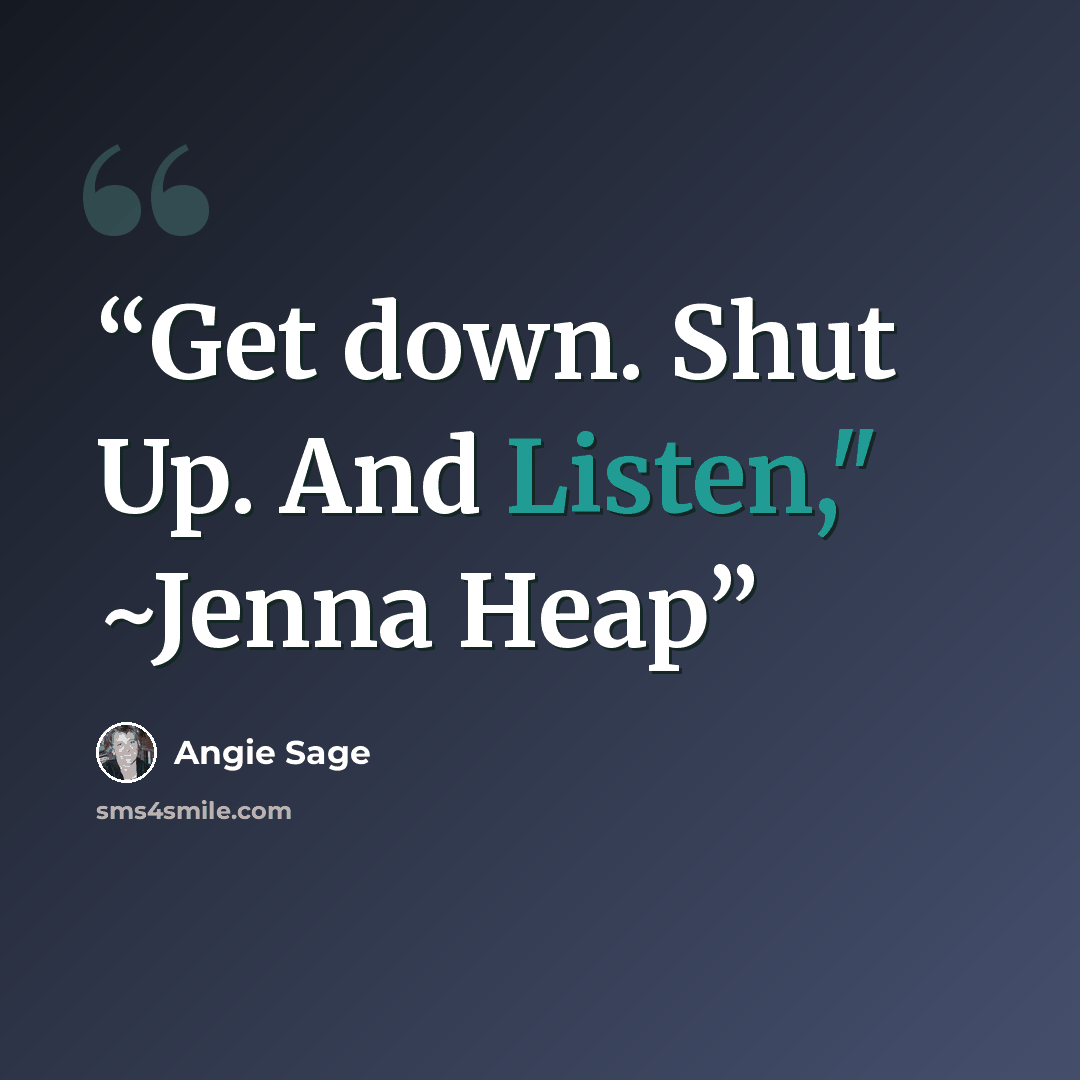 “Get down. Shut Up. And Listen," ~Jenna Heap” quote by Angie Sage