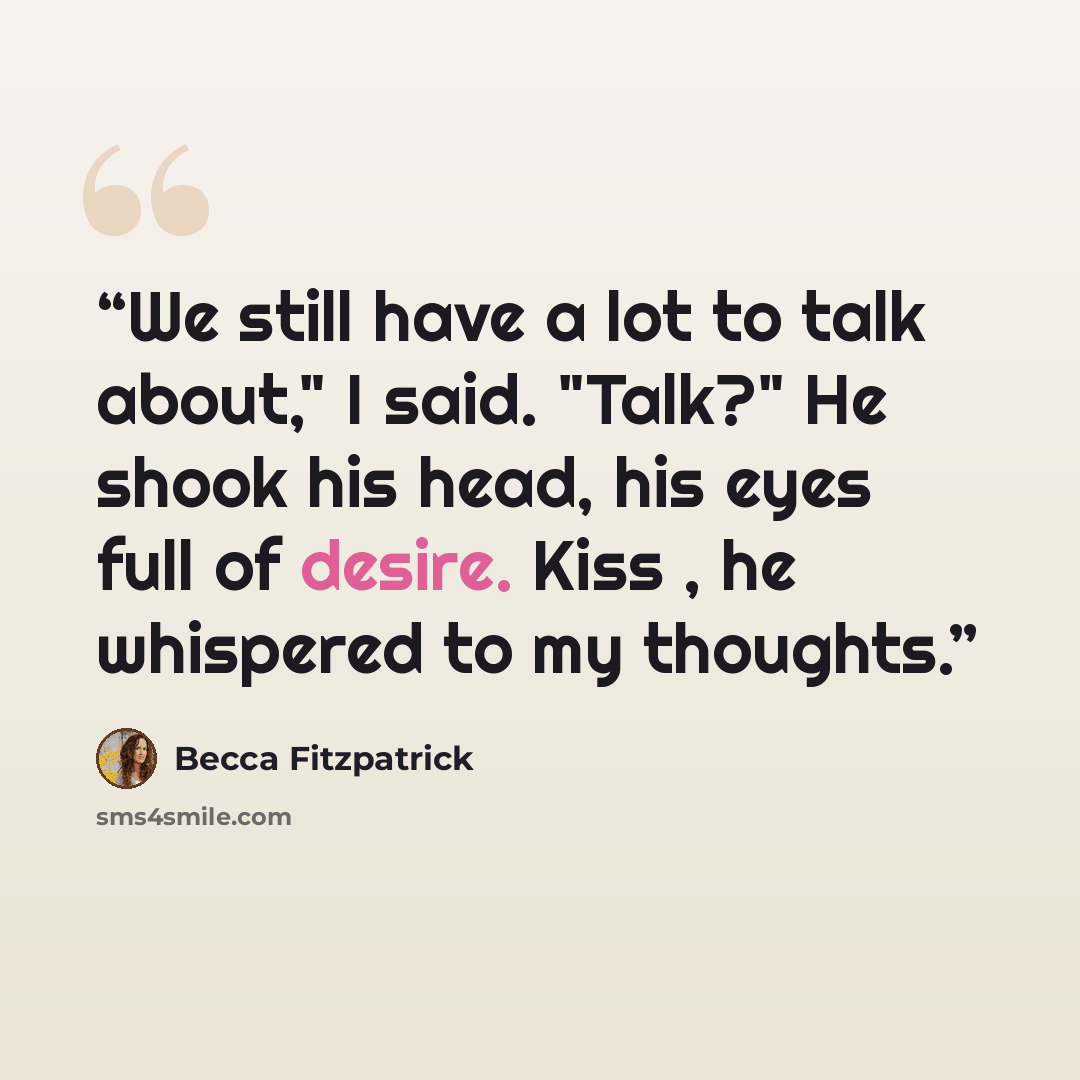 “We still have a lot to talk about," I said. "Talk?" He shook his head, his eyes full of desire. Kiss , he whispered to my thoughts.” quote by Becca Fitzpatrick