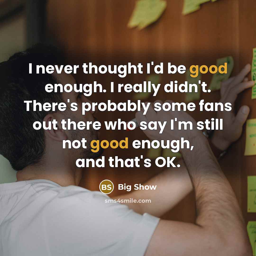 “I never thought I'd be good enough. I really didn't. There's probably some fans out there who say I'm still not good enough, and that's OK.” quote by Big Show