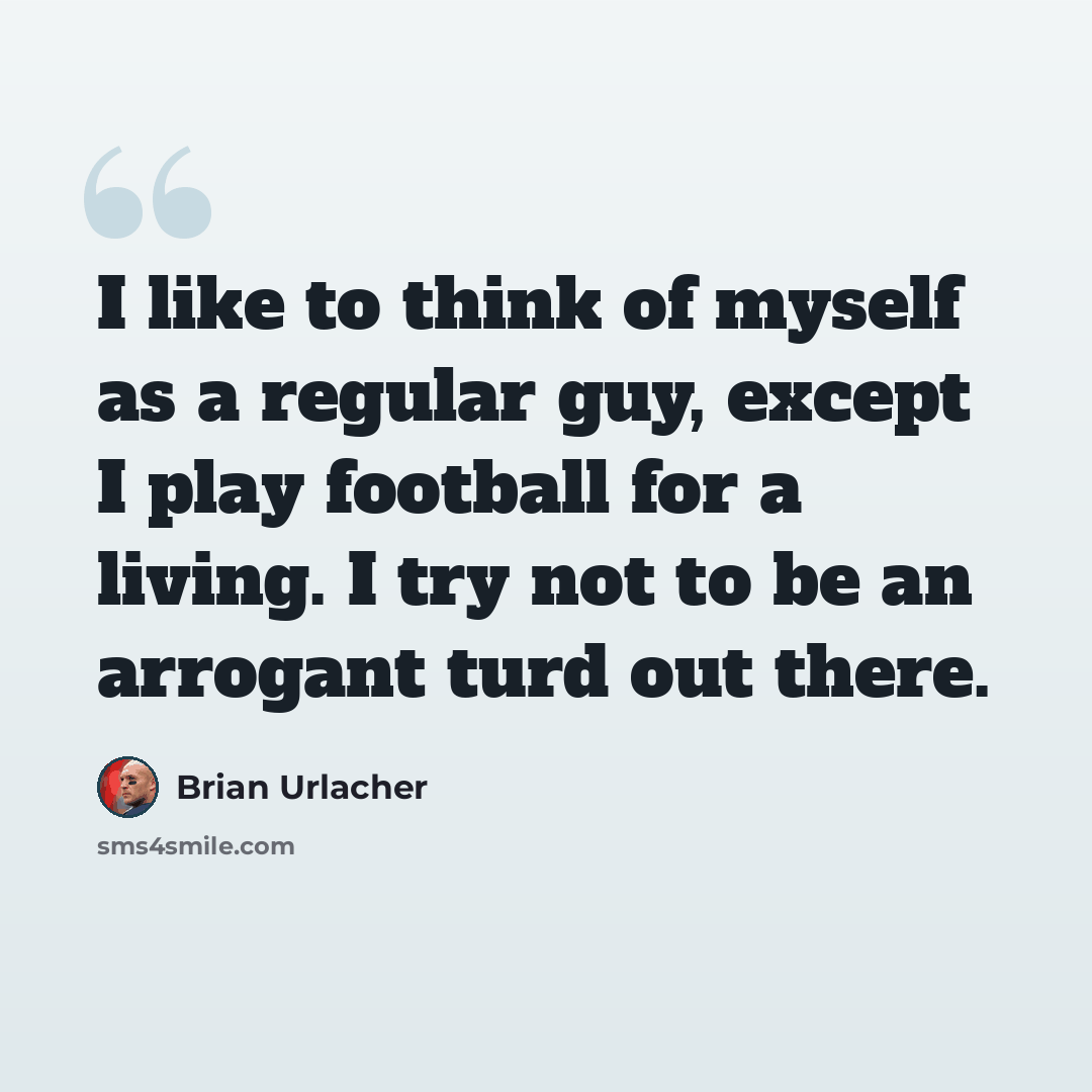 “I like to think of myself as a regular guy, except I play football for a living. I try not to be an arrogant turd out there.” quote by Brian Urlacher