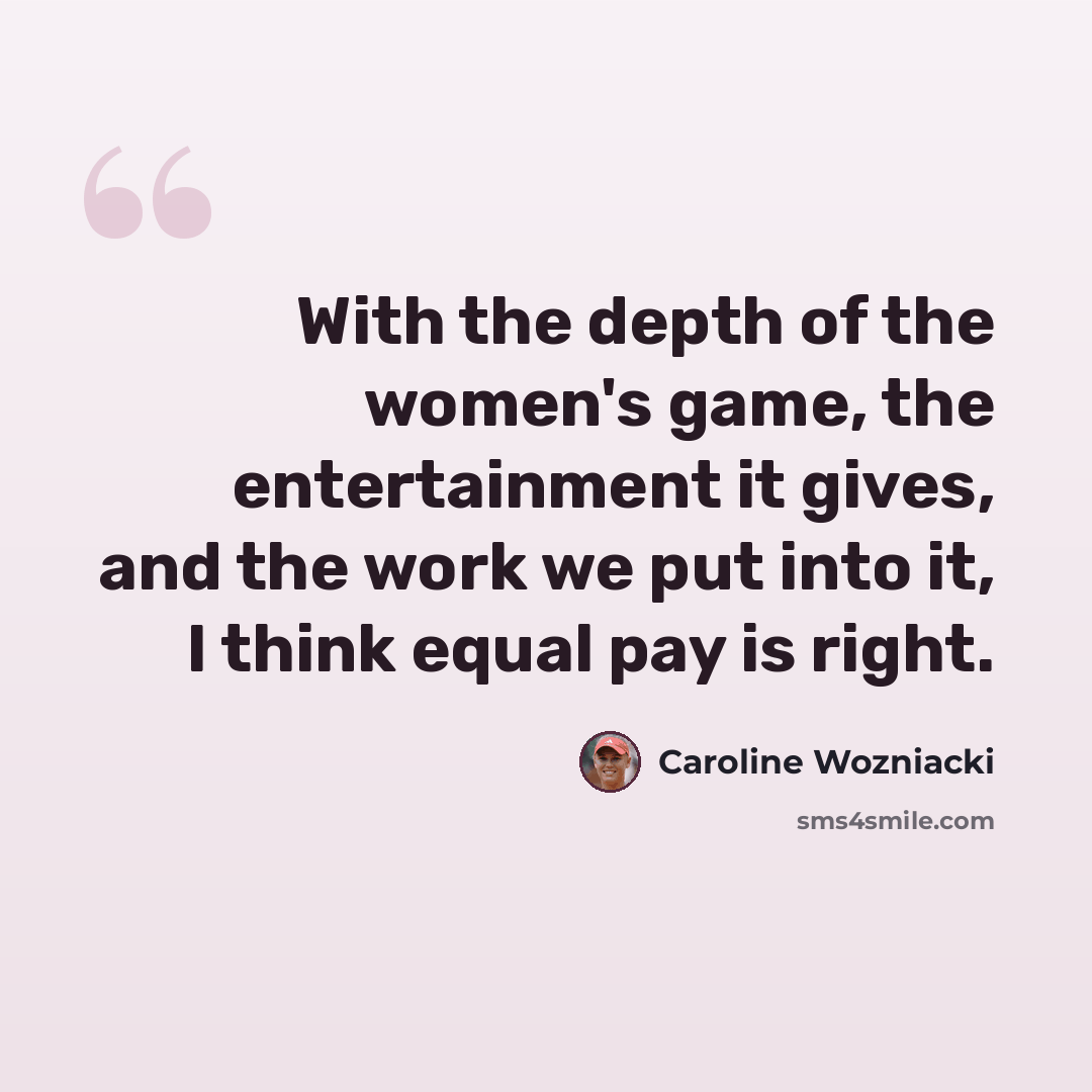 “With the depth of the women's game, the entertainment it gives, and the work we put into it, I think equal pay is right.” quote by Caroline Wozniacki