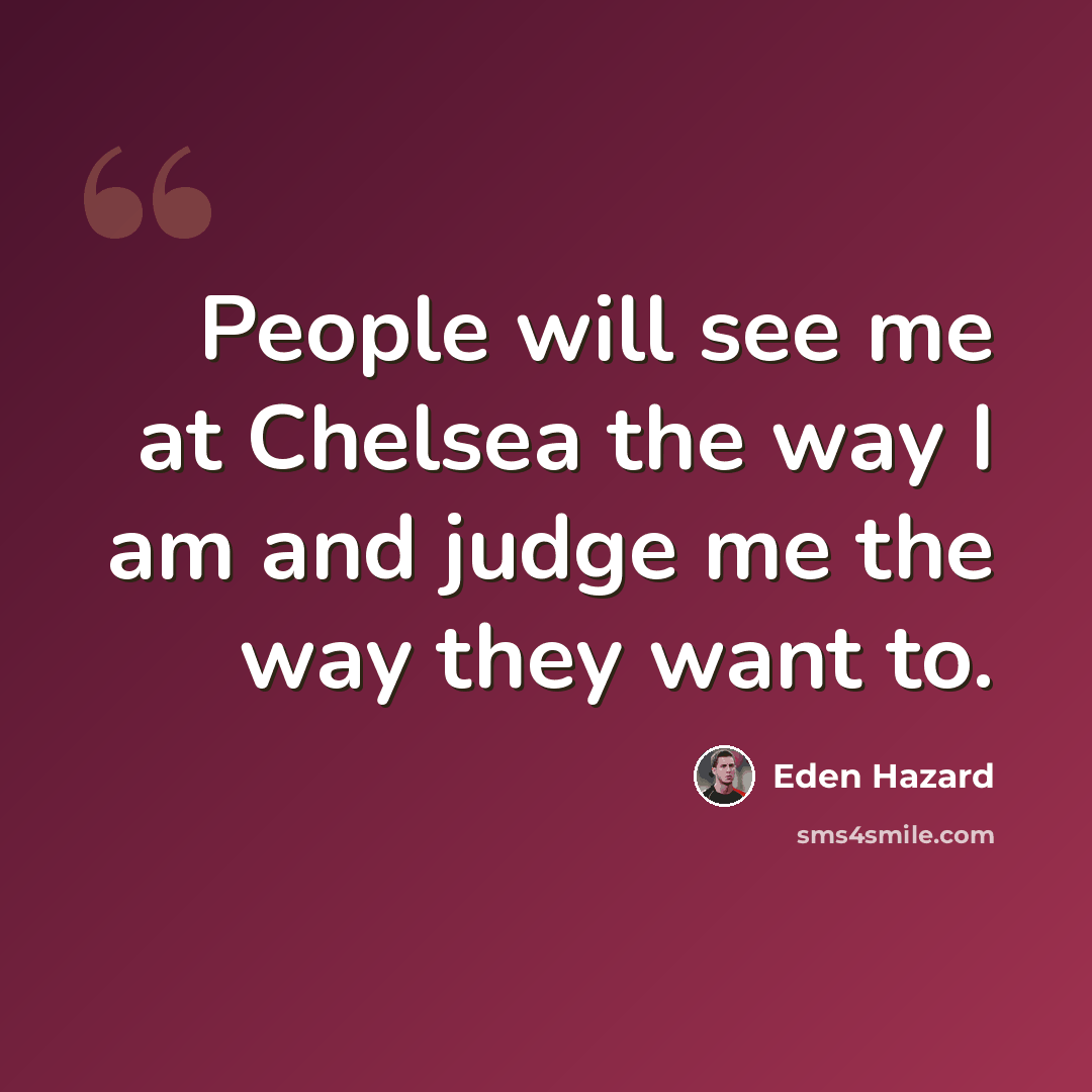“People will see me at Chelsea the way I am and judge me the way they want to.” quote by Eden Hazard
