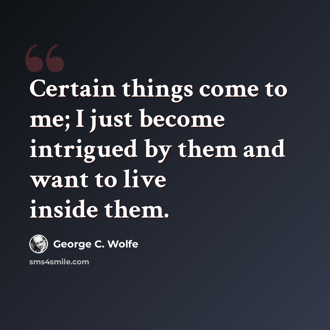 “Certain things come to me; I just become intrigued by them and want to live inside them.” quote by George C. Wolfe