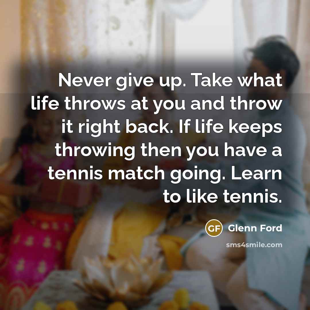 “Never give up. Take what life throws at you and throw it right back. If life keeps throwing then you have a tennis match going. Learn to like tennis.” quote by Glenn Ford