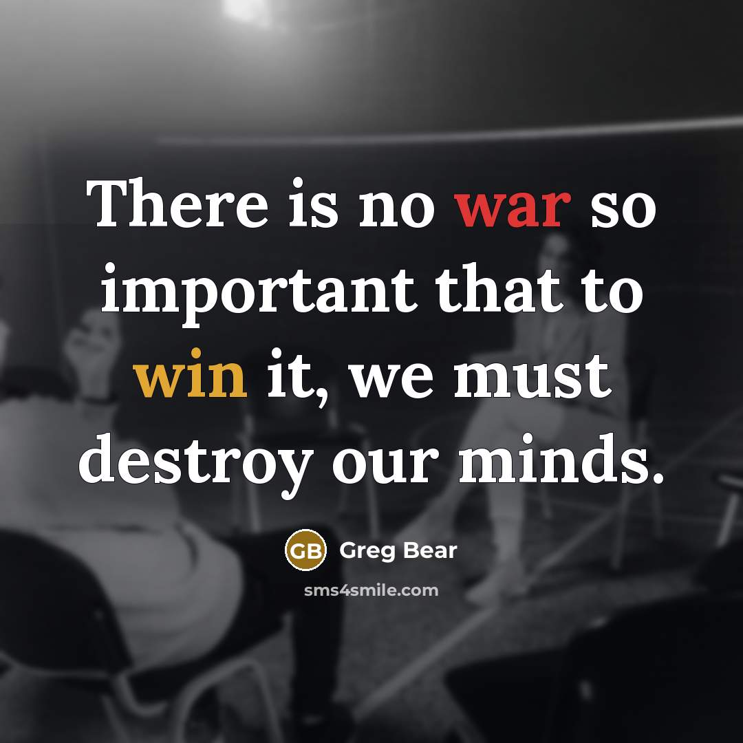 “There is no war so important that to win it, we must destroy our minds.” quote by Greg Bear