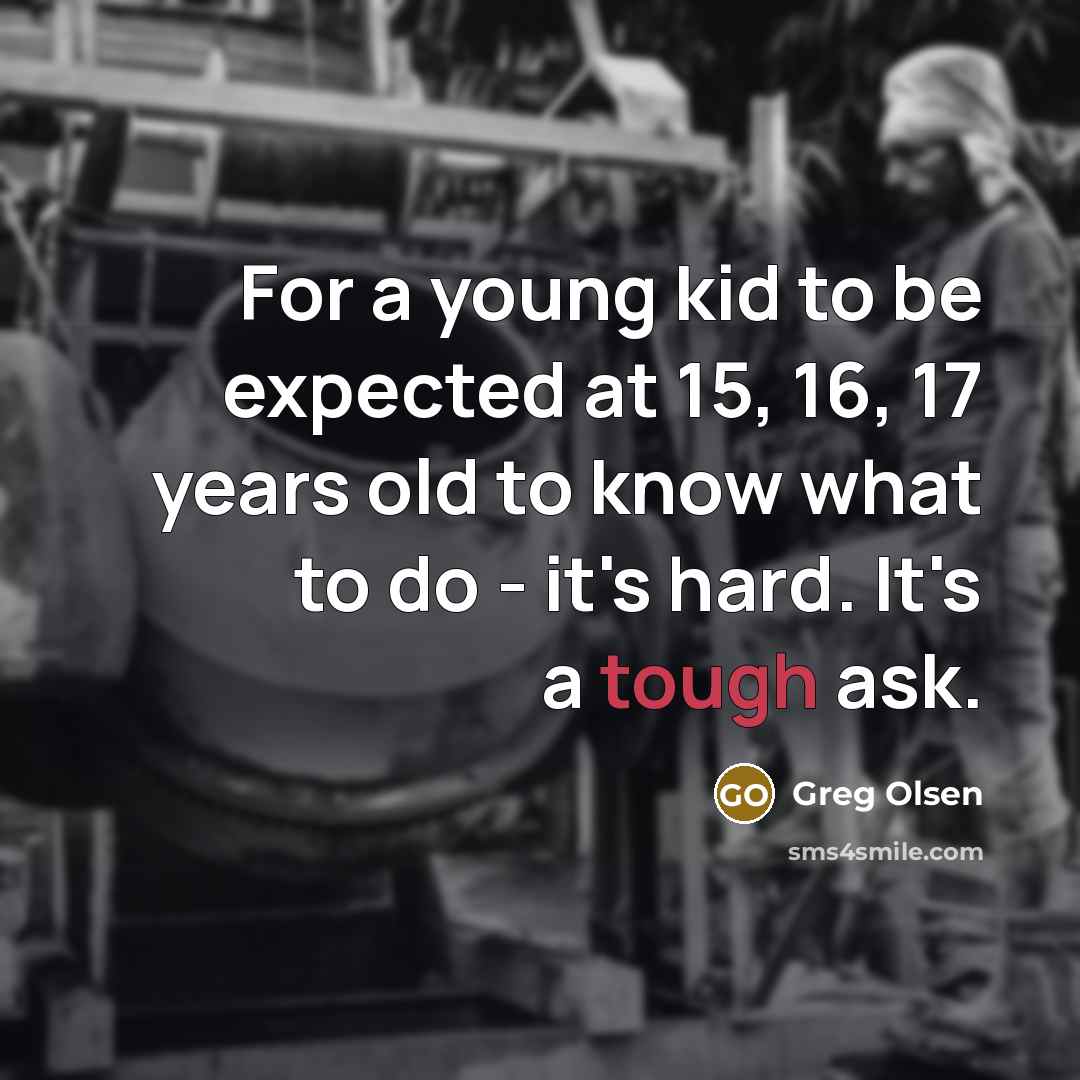 “For a young kid to be expected at 15, 16, 17 years old to know what to do - it's hard. It's a tough ask.” quote by Greg Olsen