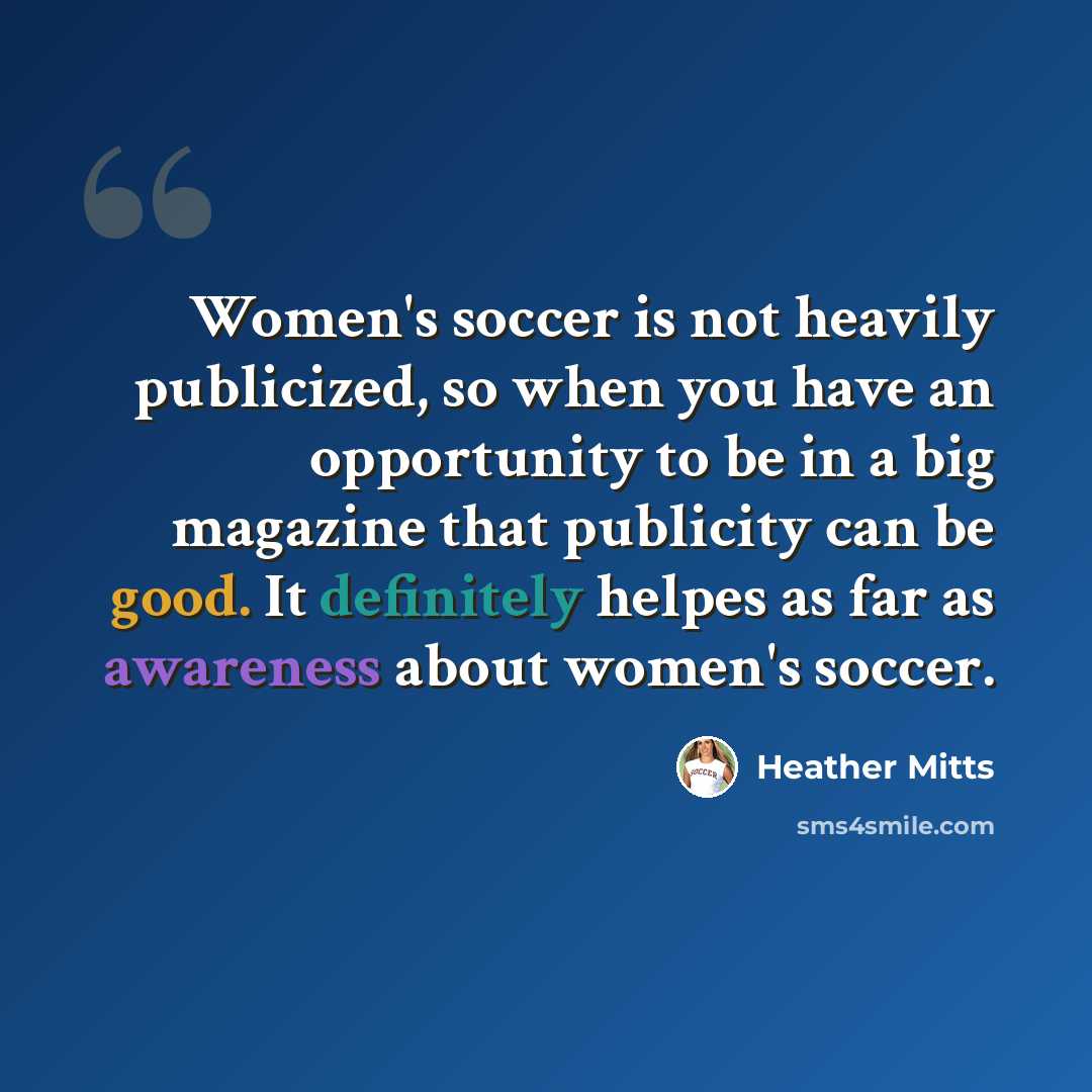 “Women's soccer is not heavily publicized, so when you have an opportunity to be in a big magazine that publicity can be good. It definitely helpes as far as awareness about women's soccer.” quote by Heather Mitts