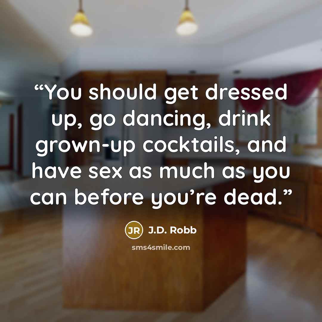 “You should get dressed up, go dancing, drink grown-up cocktails, and have sex as much as you can before you’re dead.” quote by J.D. Robb