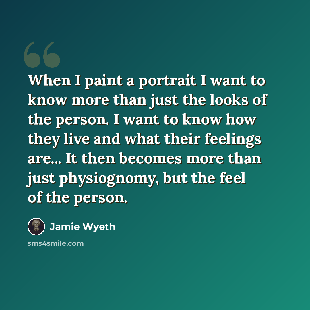 “When I paint a portrait I want to know more than just the looks of the person. I want to know how they live and what their feelings are... It then becomes more than just physiognomy, but the feel of the person.” quote by Jamie Wyeth