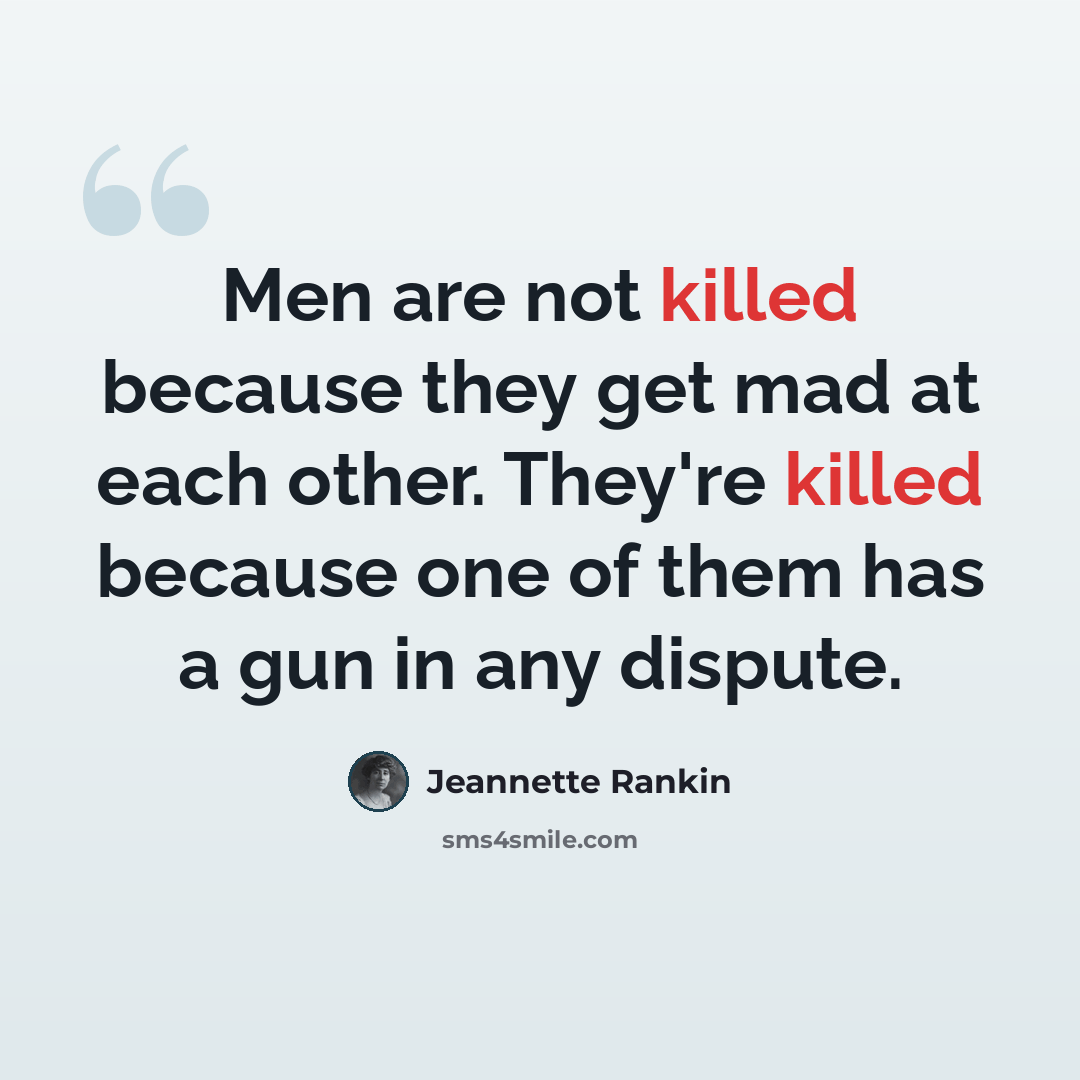 “Men are not killed because they get mad at each other. They're killed because one of them has a gun in any dispute.” quote by Jeannette Rankin
