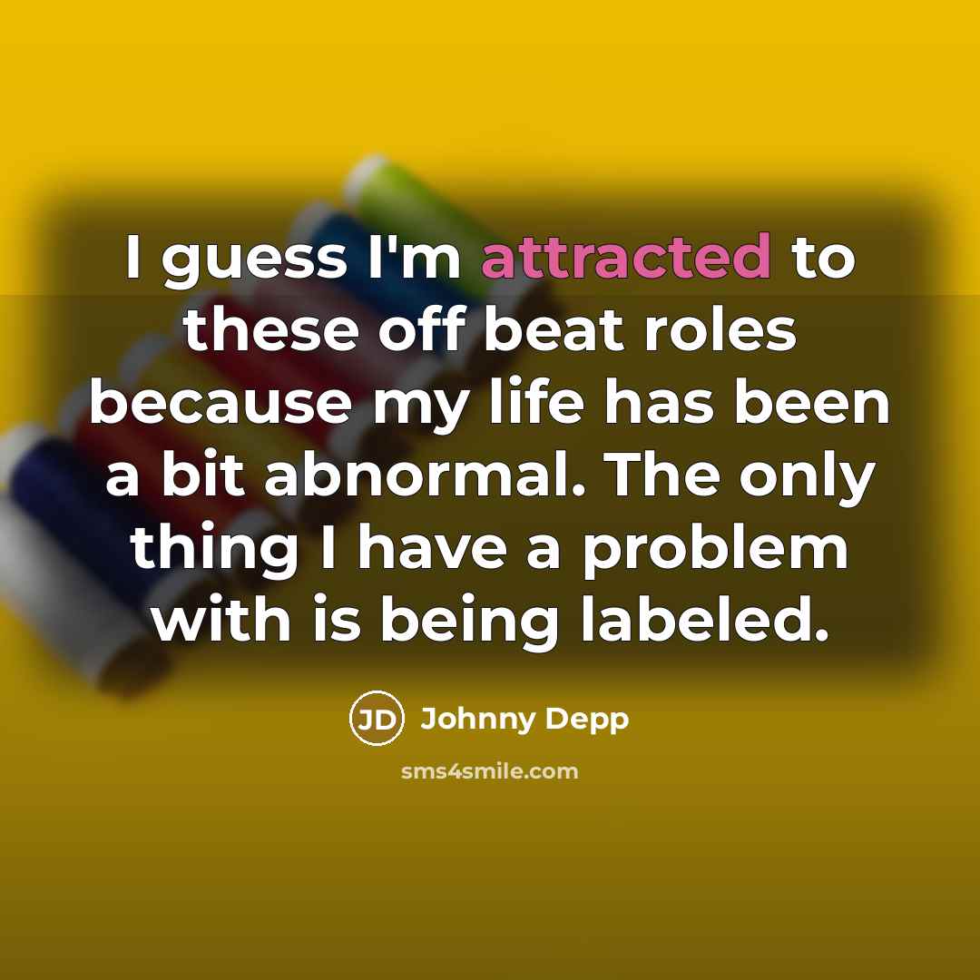 “I guess I'm attracted to these off beat roles because my life has been a bit abnormal. The only thing I have a problem with is being labeled.” quote by Johnny Depp