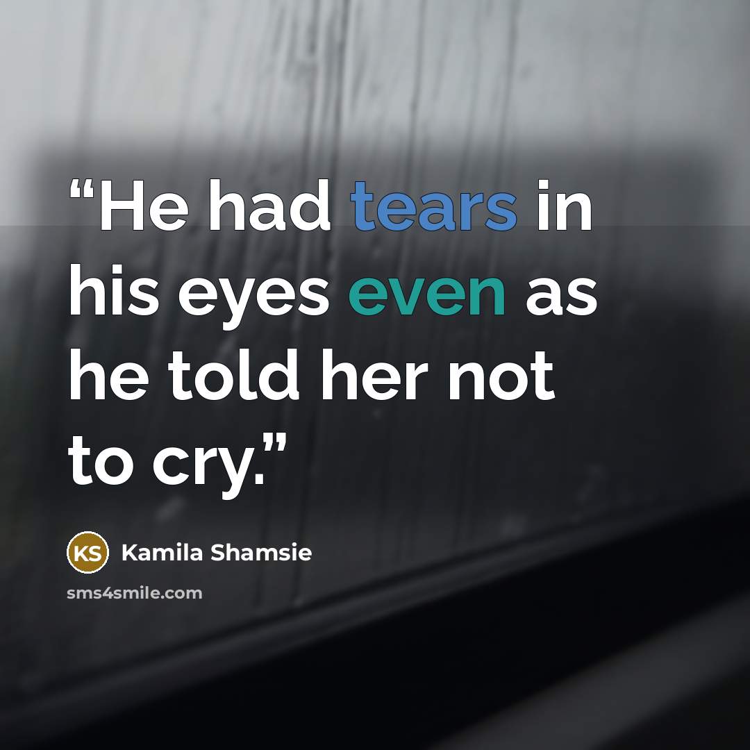 “He had tears in his eyes even as he told her not to cry.” quote by Kamila Shamsie