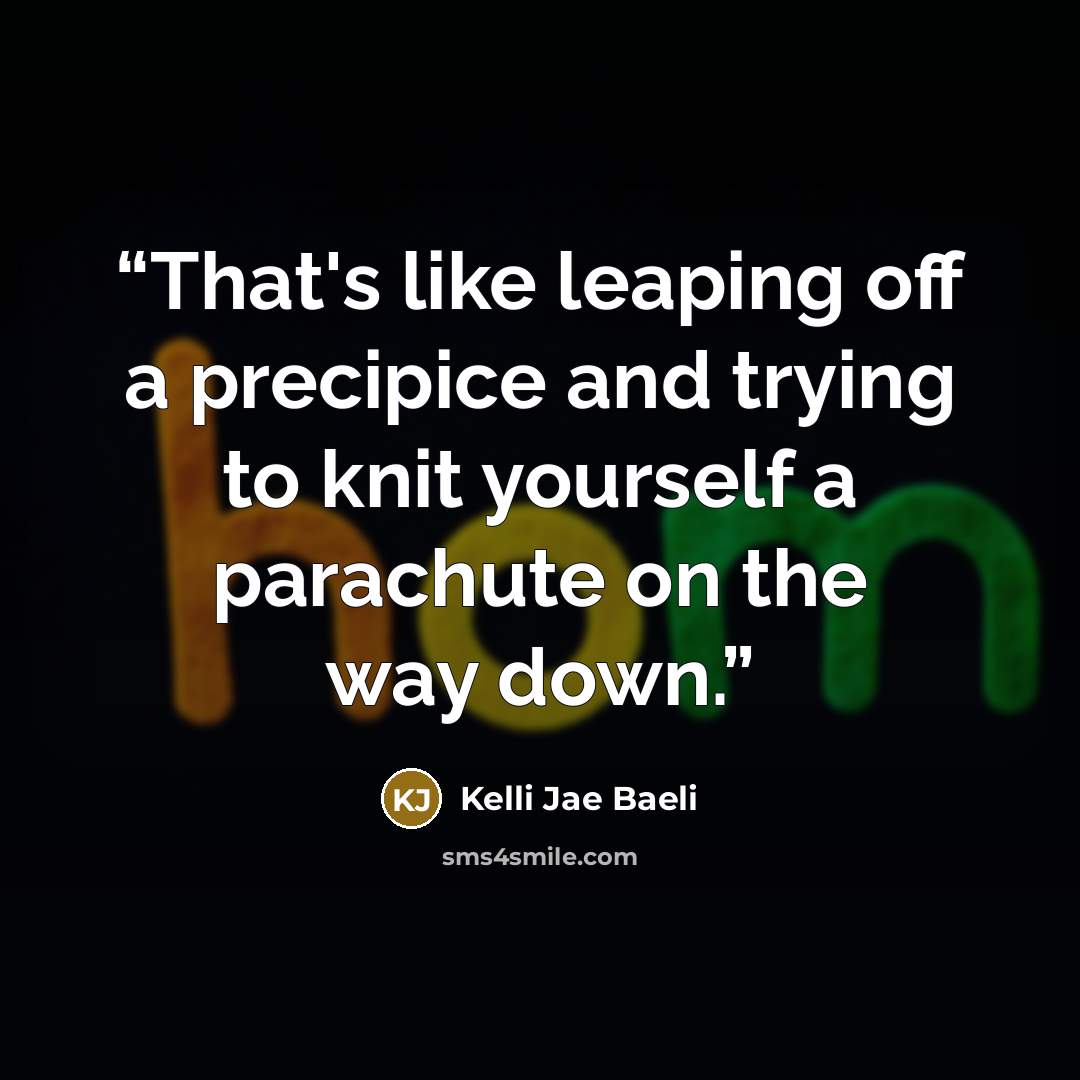 “That's like leaping off a precipice and trying to knit yourself a parachute on the way down.” quote by Kelli Jae Baeli