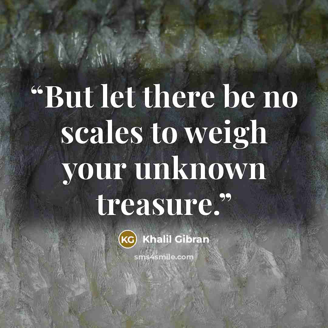 “But let there be no scales to weigh your unknown treasure.” quote by Khalil Gibran