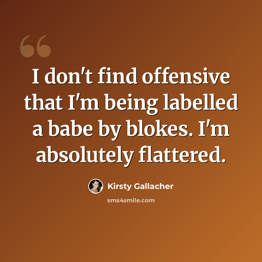 “I don't find offensive that I'm being labelled a babe by blokes. I'm absolutely flattered.” quote by Kirsty Gallacher
