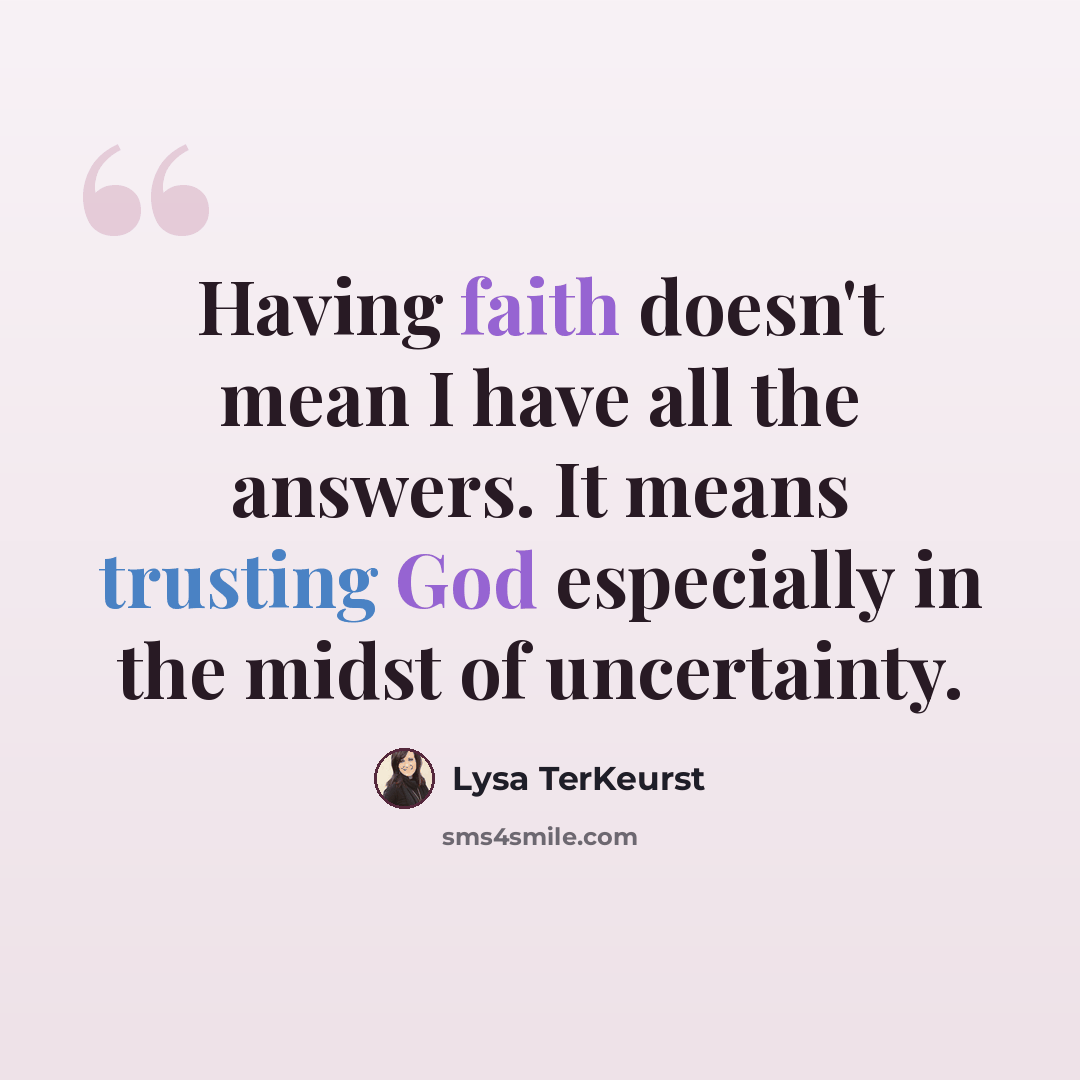 “Having faith doesn't mean I have all the answers. It means trusting God especially in the midst of uncertainty.” quote by Lysa TerKeurst