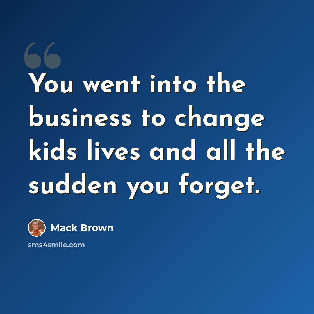“You went into the business to change kids lives and all the sudden you forget.” quote by Mack Brown