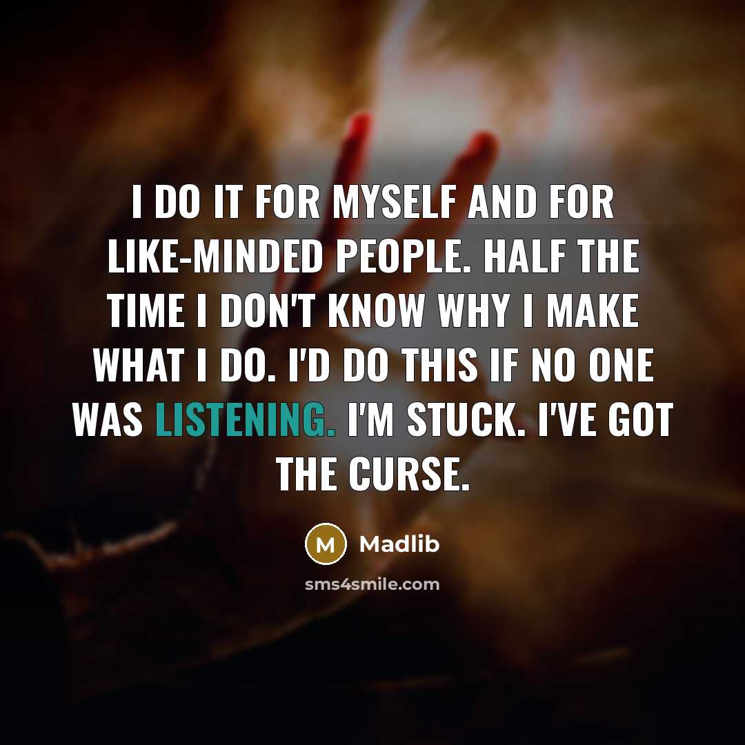 “I do it for myself and for like-minded people. Half the time I don't know why I make what I do. I'd do this if no one was listening. I'm stuck. I've got the curse.” quote by Madlib