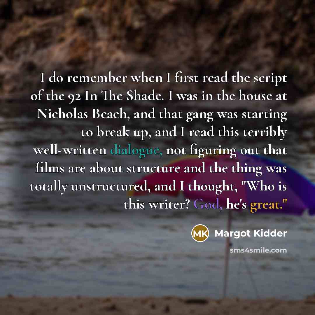 “I do remember when I first read the script of the 92 In The Shade. I was in the house at Nicholas Beach, and that gang was starting to break up, and I read this terribly well-written dialogue, not figuring out that films are about structure and the thing was totally unstructured, and I thought…” quote by Margot Kidder