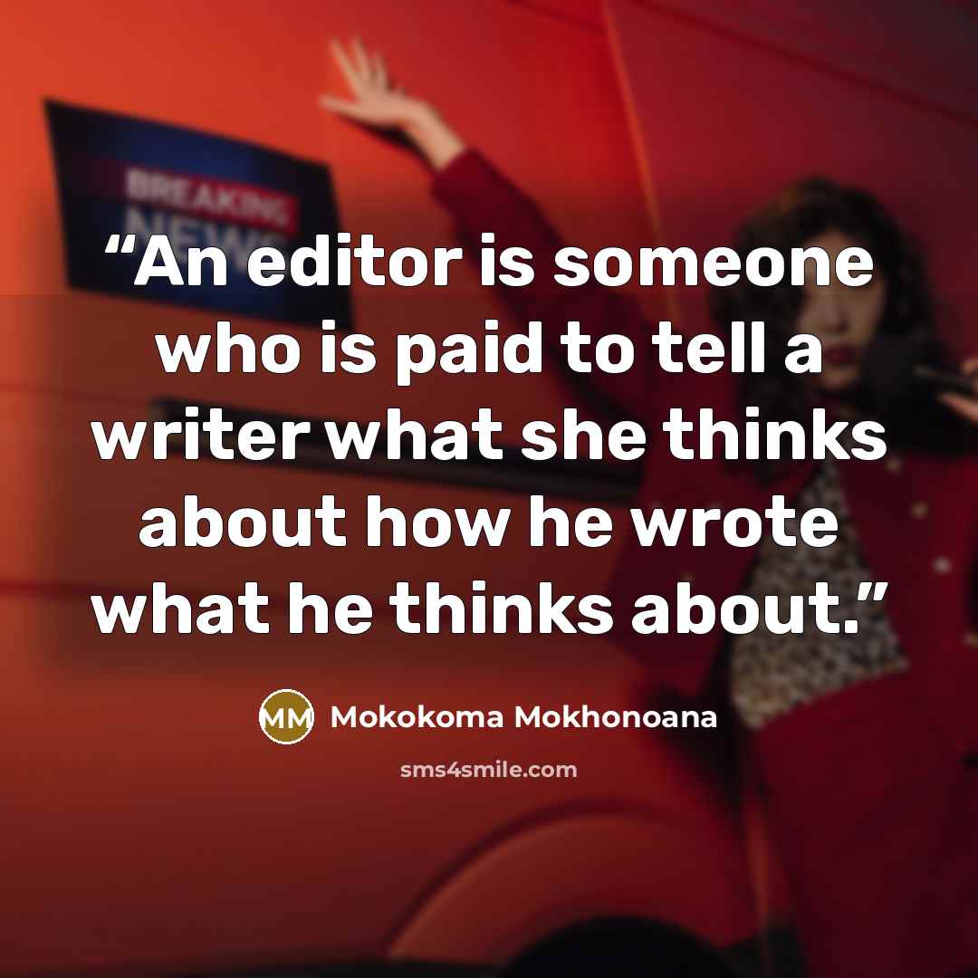 “An editor is someone who is paid to tell a writer what she thinks about how he wrote what he thinks about.” quote by Mokokoma Mokhonoana