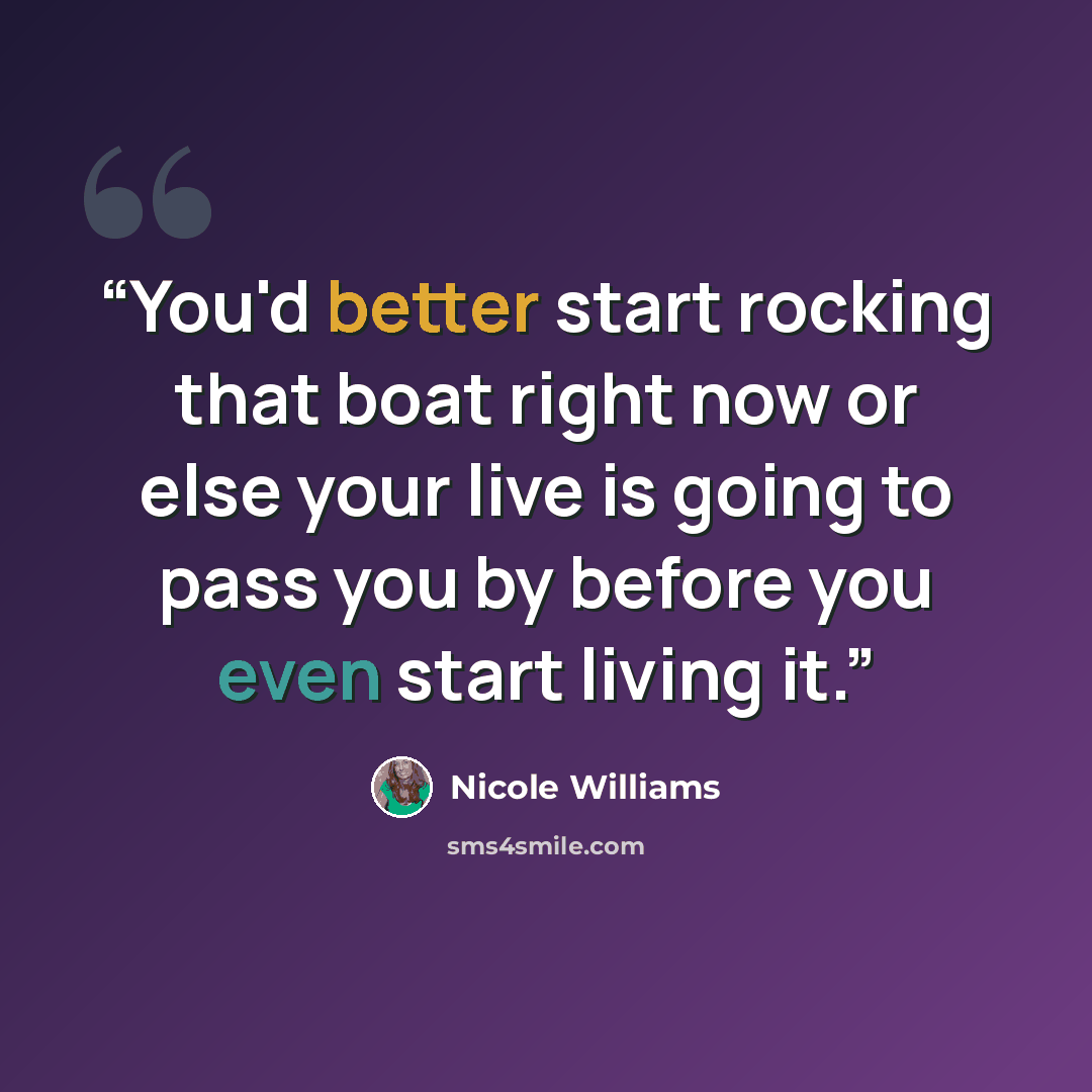 “You'd better start rocking that boat right now or else your live is going to pass you by before you even start living it.” quote by Nicole Williams